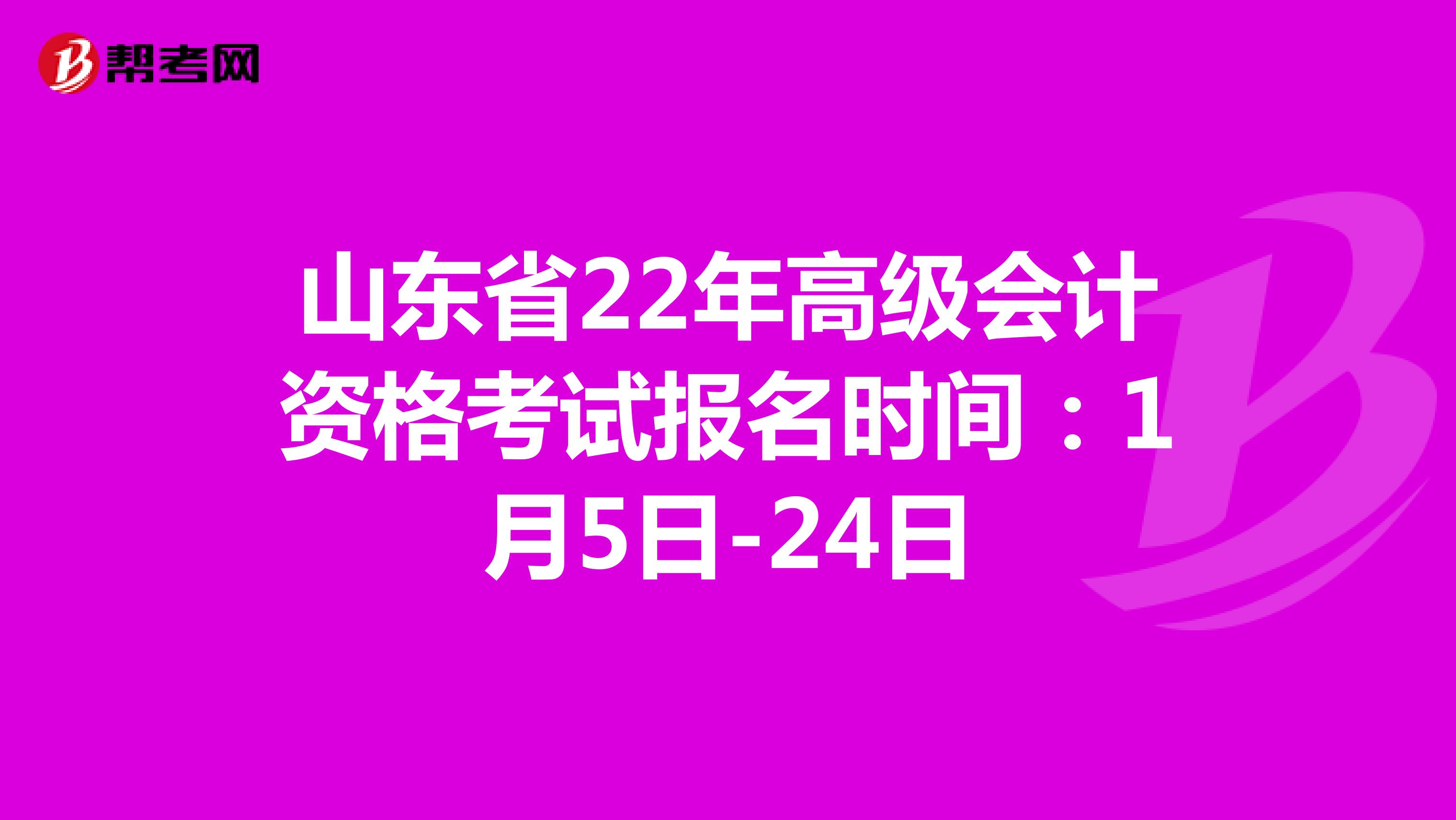 山东省22年高级会计资格考试报名时间：1月5日-24日