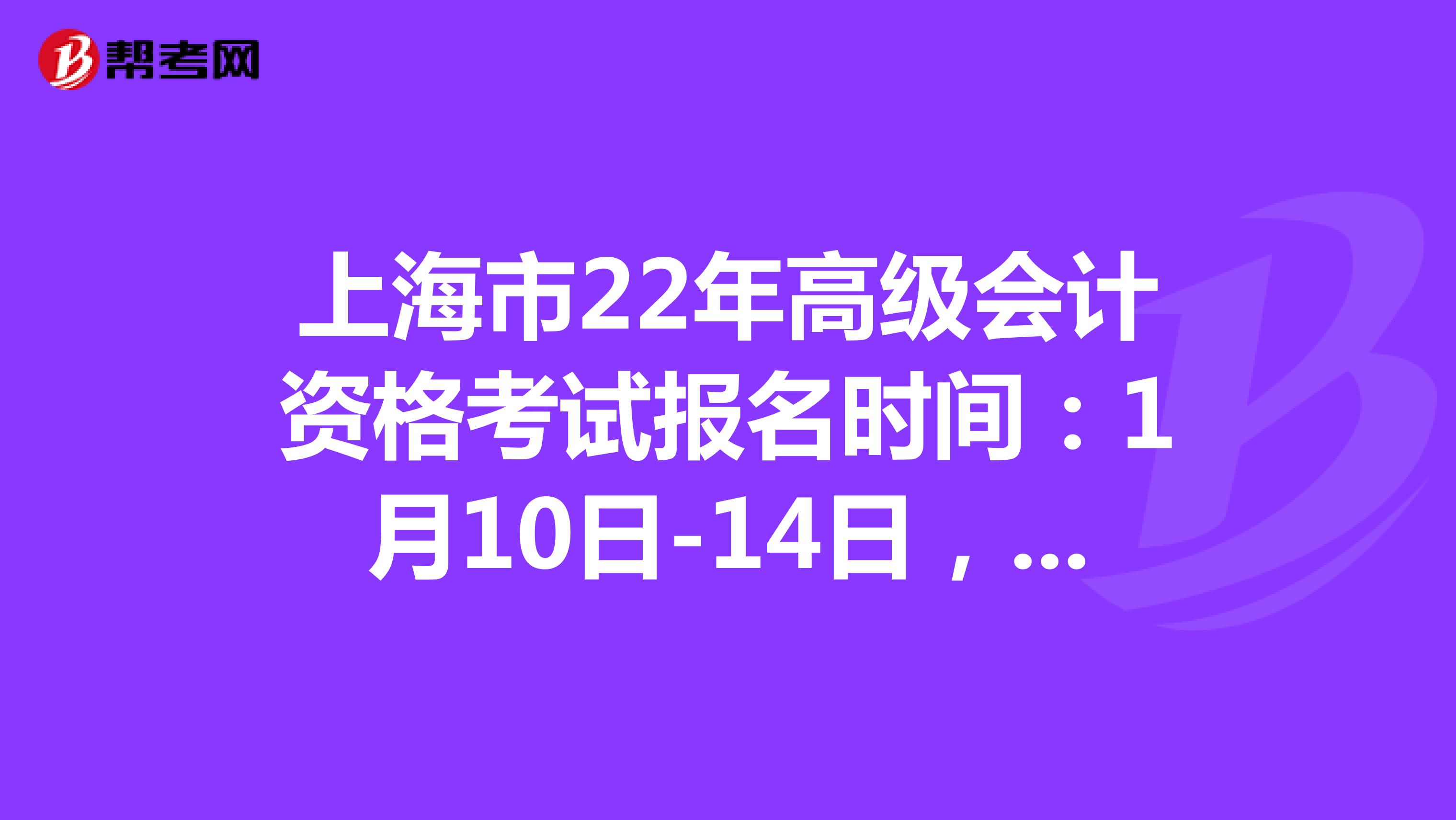 上海市22年高级会计资格考试报名时间：1月10日-14日，20日-24日