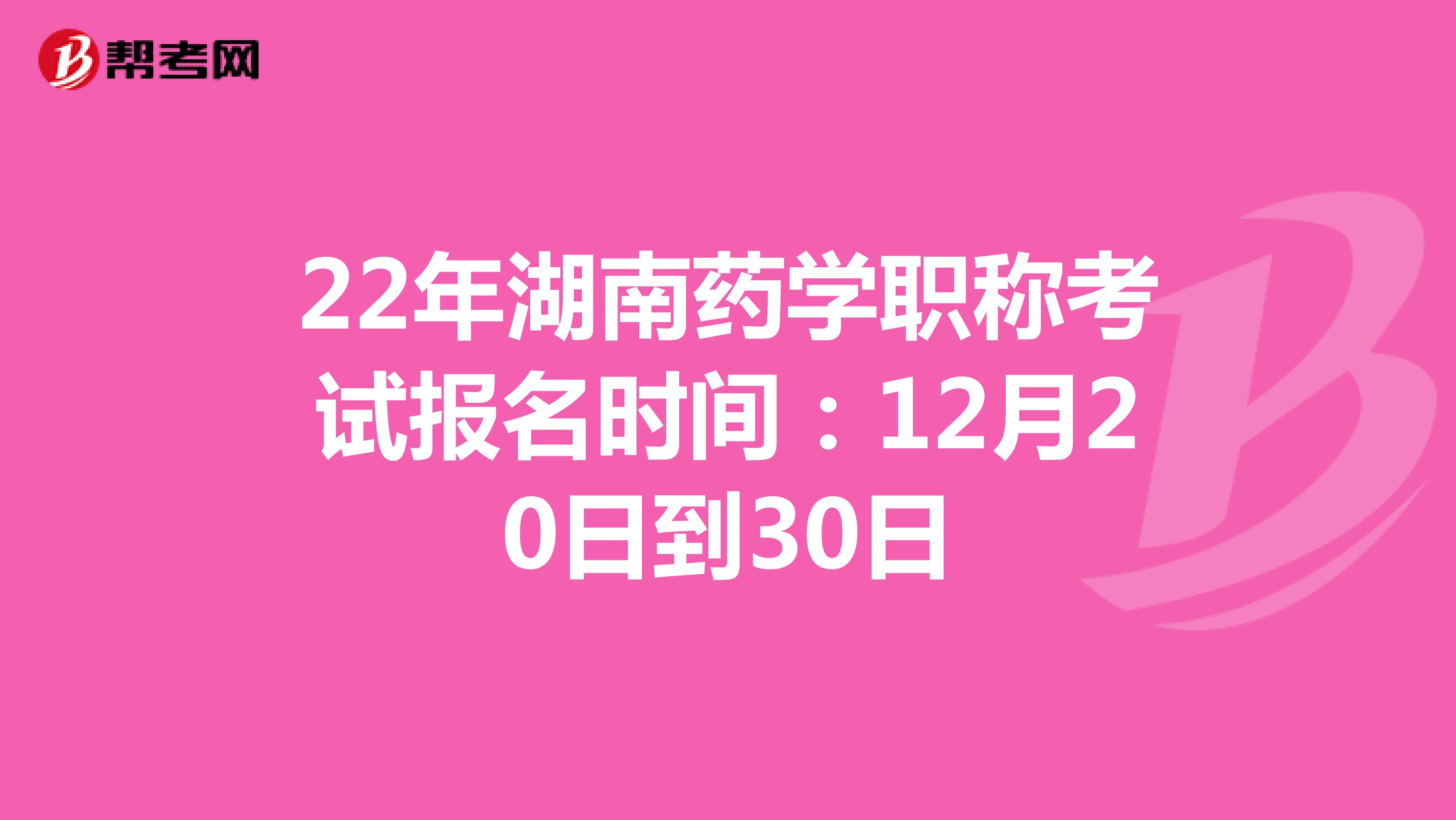 22年湖南药学职称考试报名时间：12月20日到30日