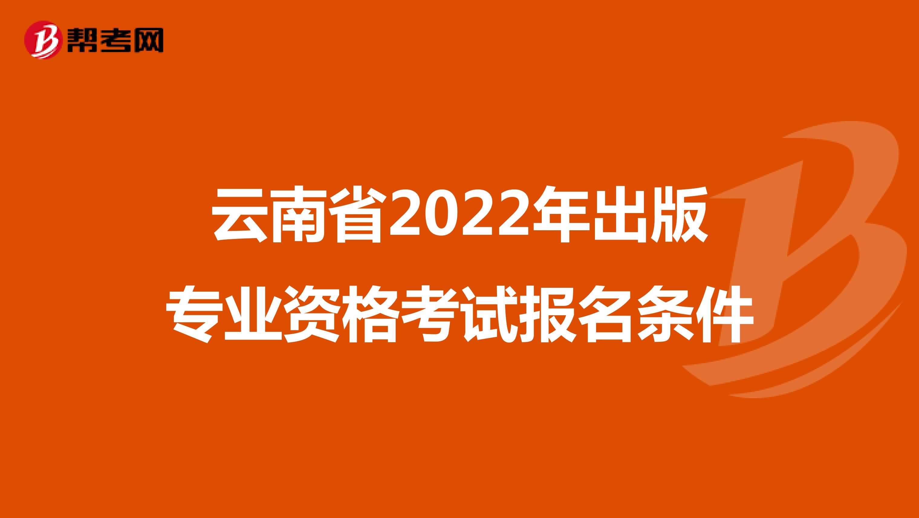 云南省2022年出版专业资格考试报名条件