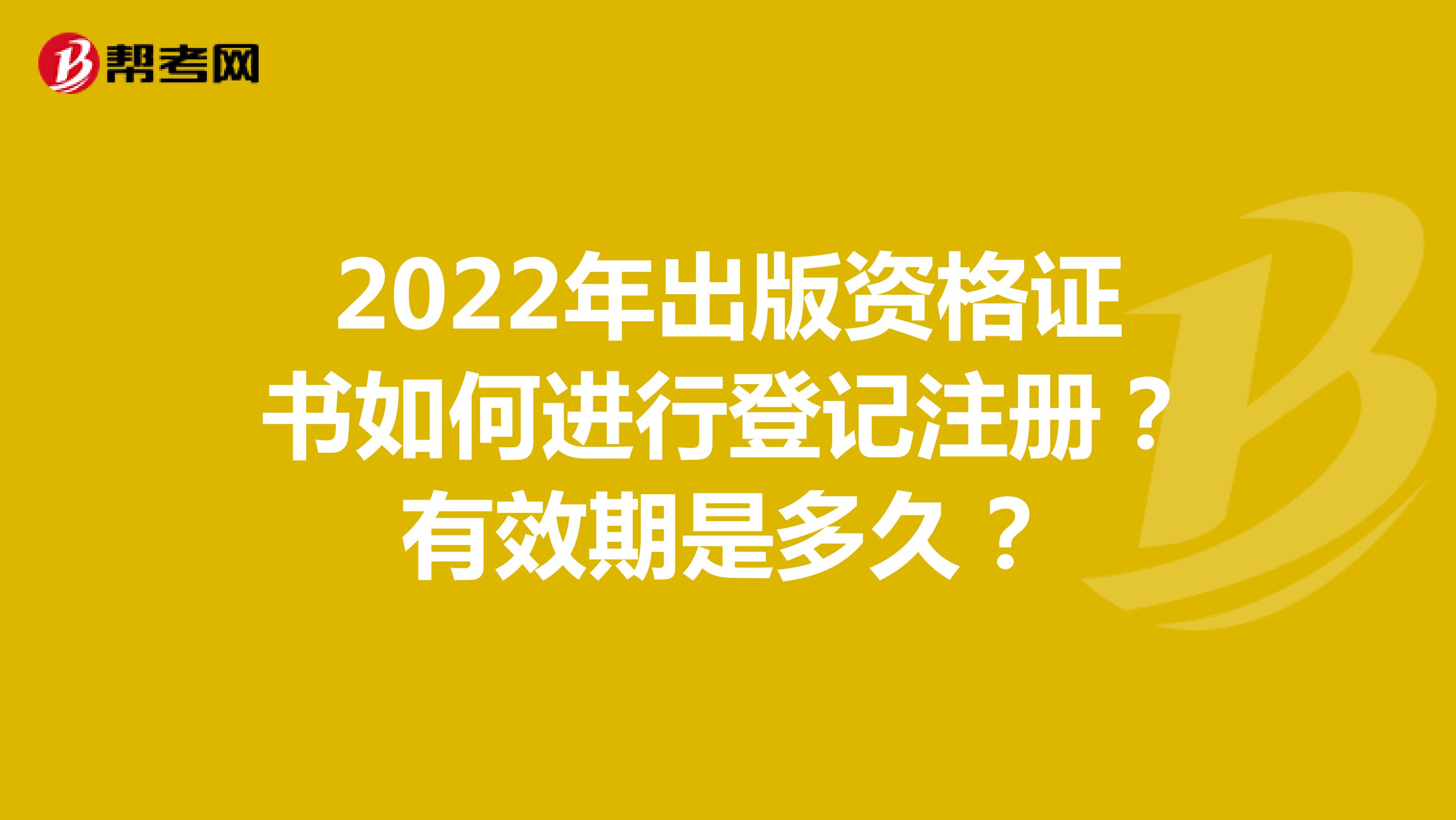 2022年出版资格证书如何进行登记注册？有效期是多久？