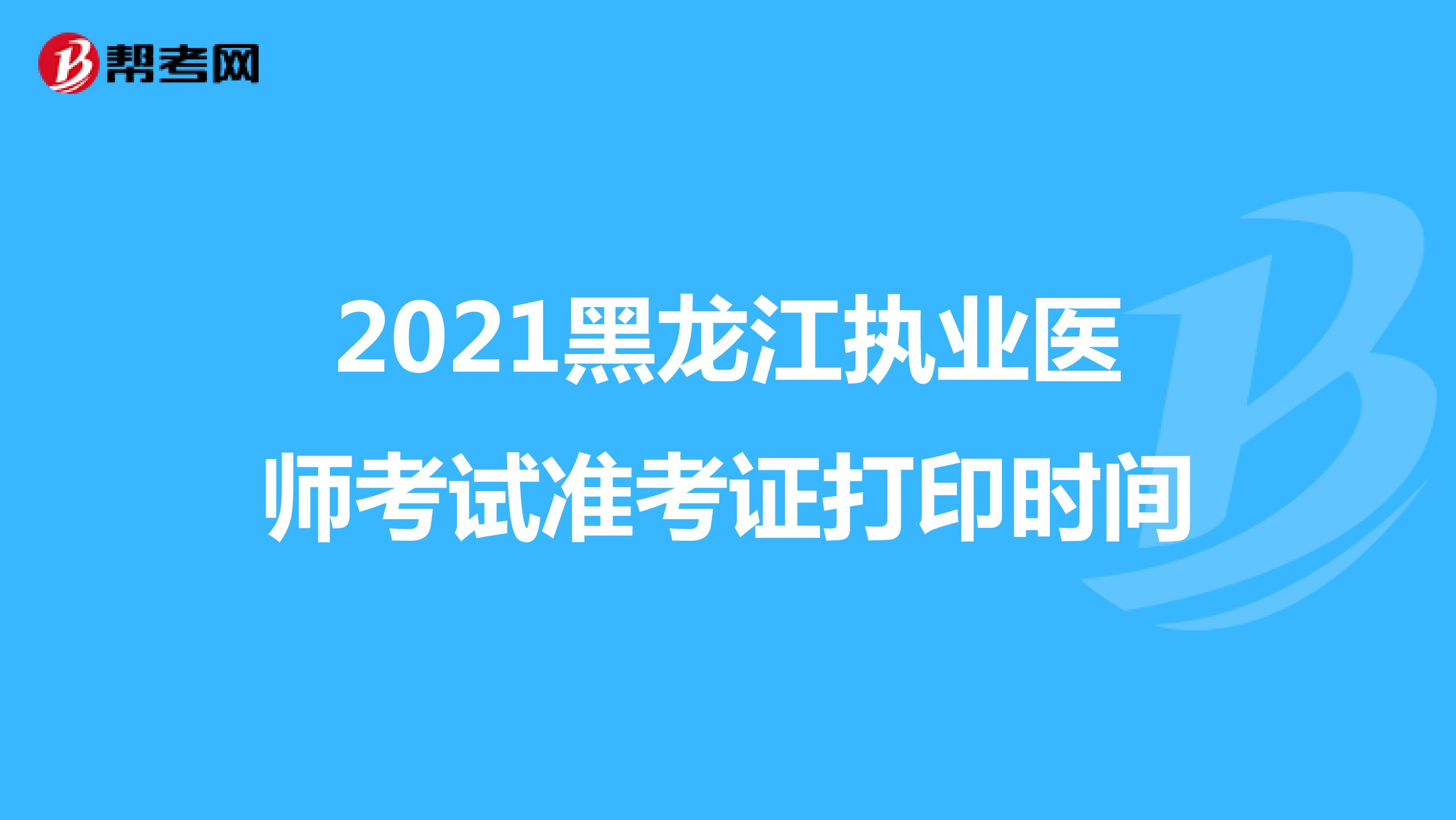2021黑龙江执业医师考试准考证打印时间