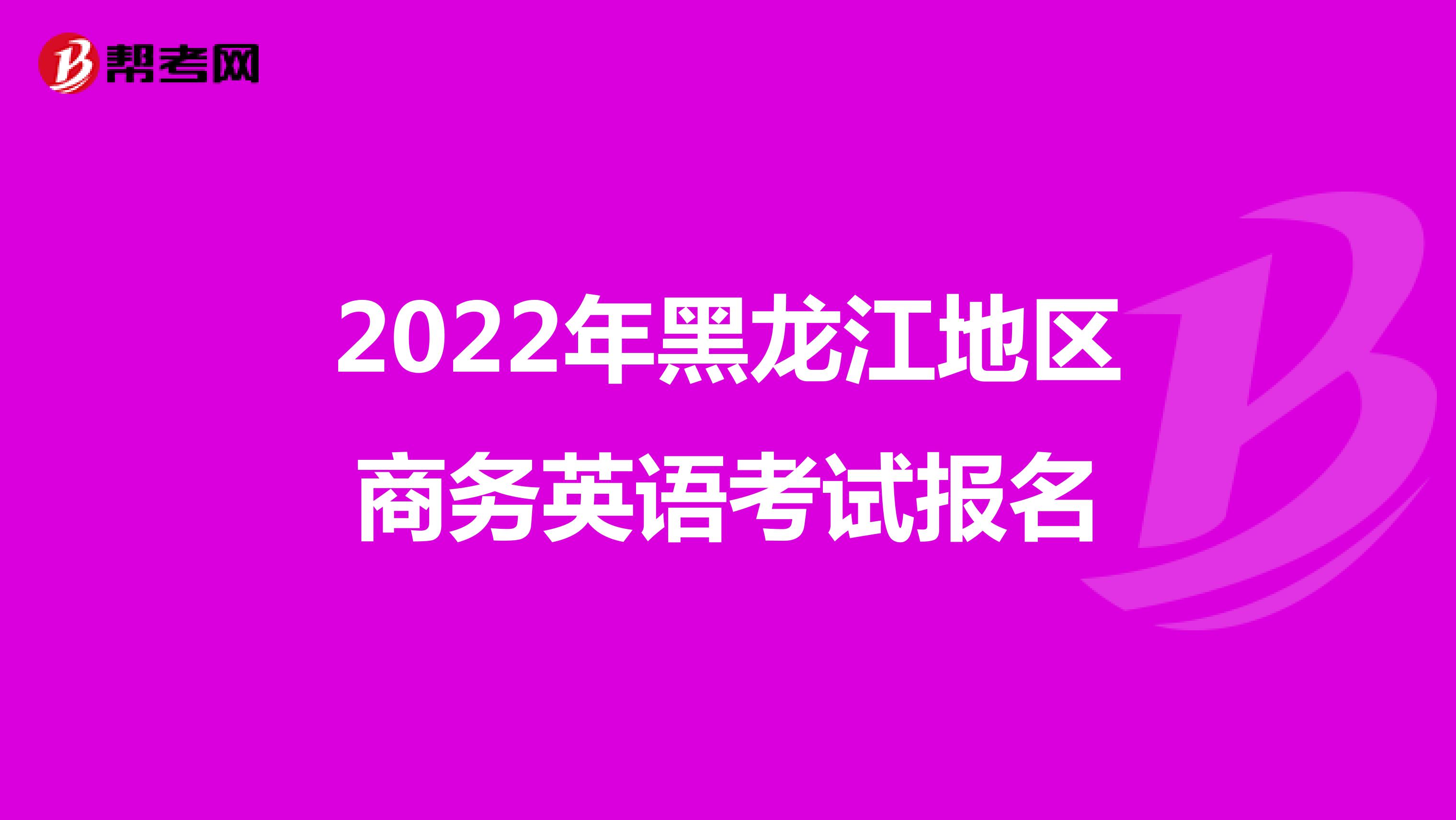 2022年黑龙江地区商务英语考试报名