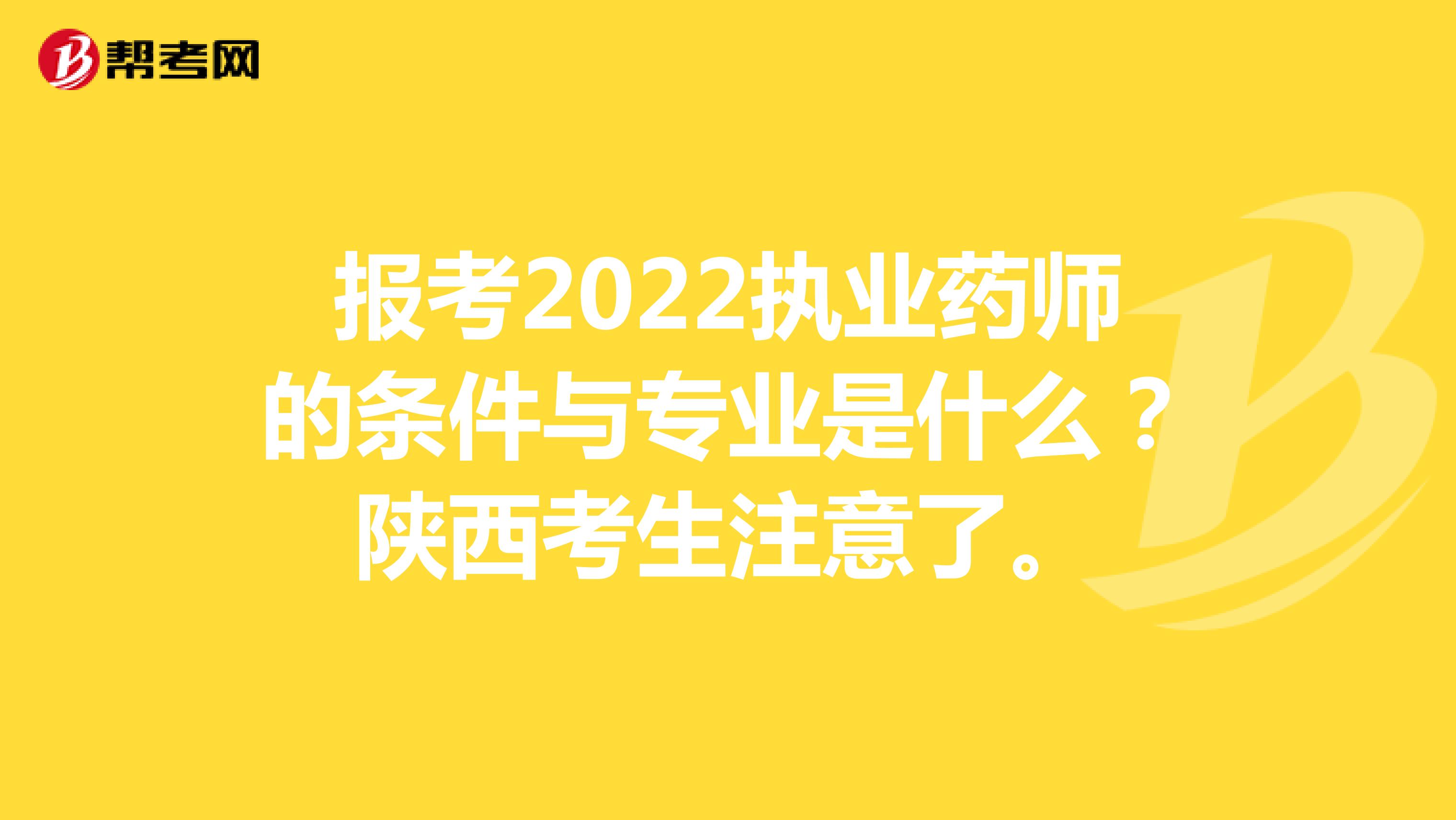 报考2022执业药师的条件与专业是什么？陕西考生注意了。