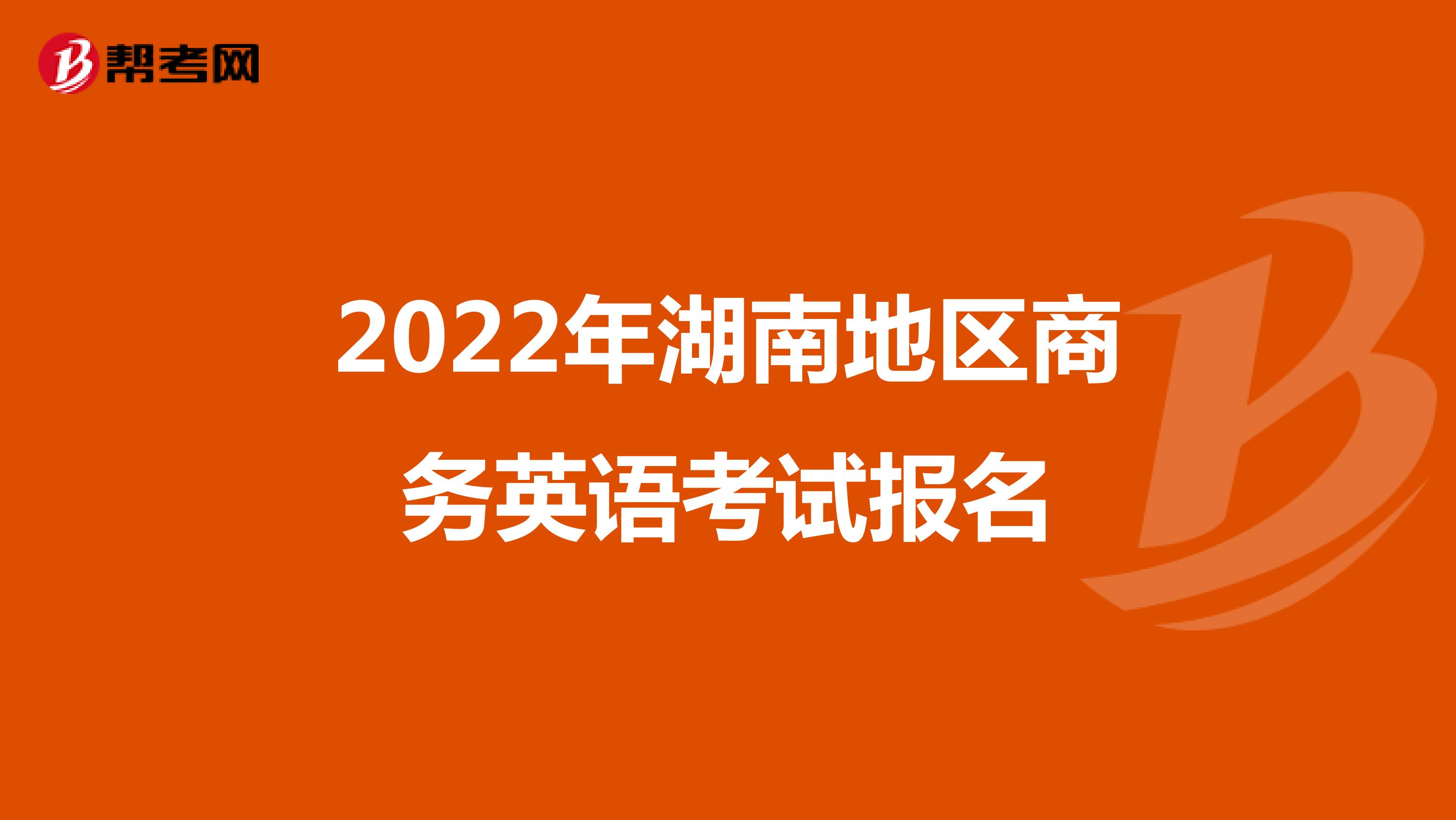 2022年湖南地区商务英语考试报名