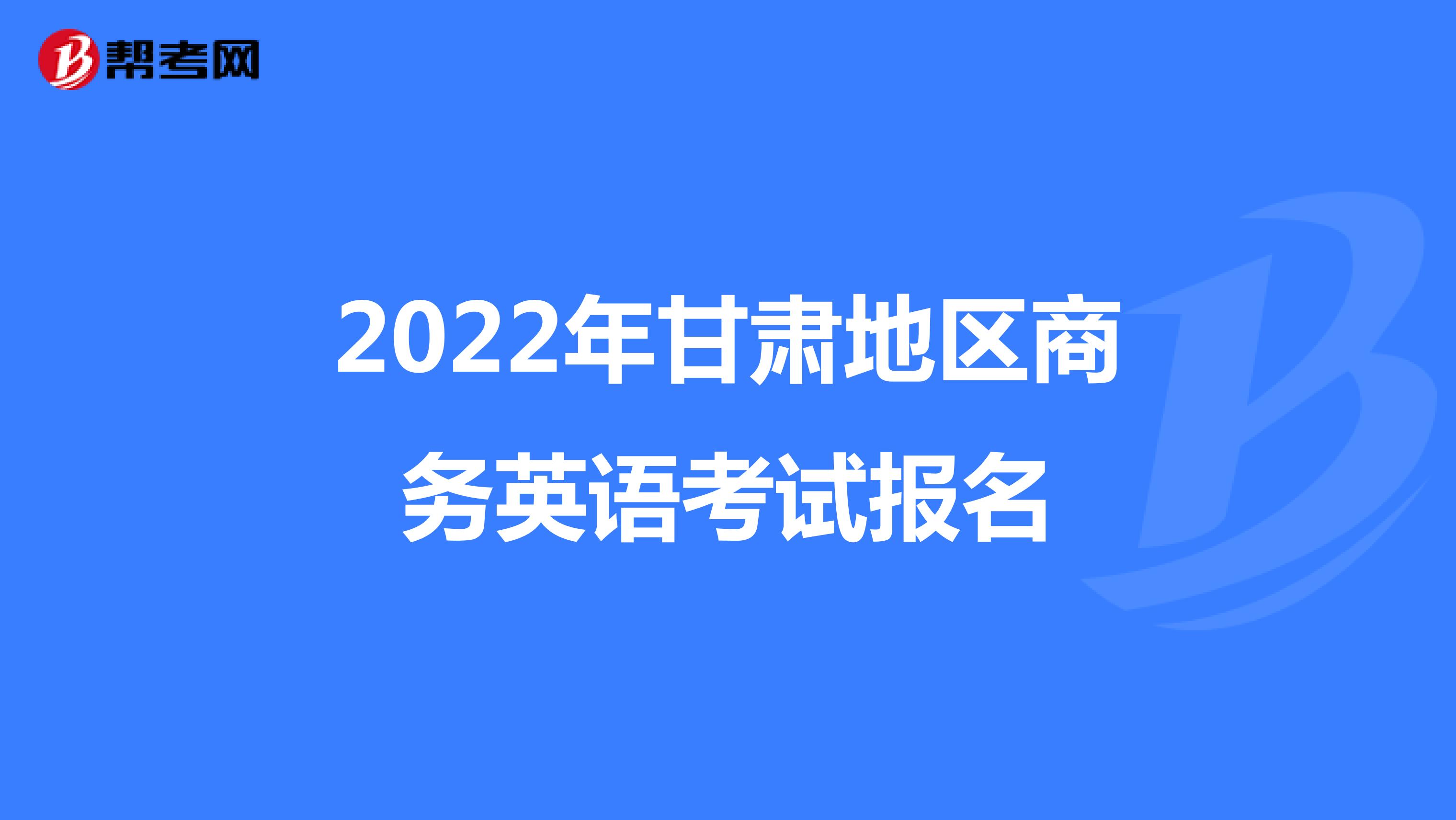 2022年甘肃地区商务英语考试报名