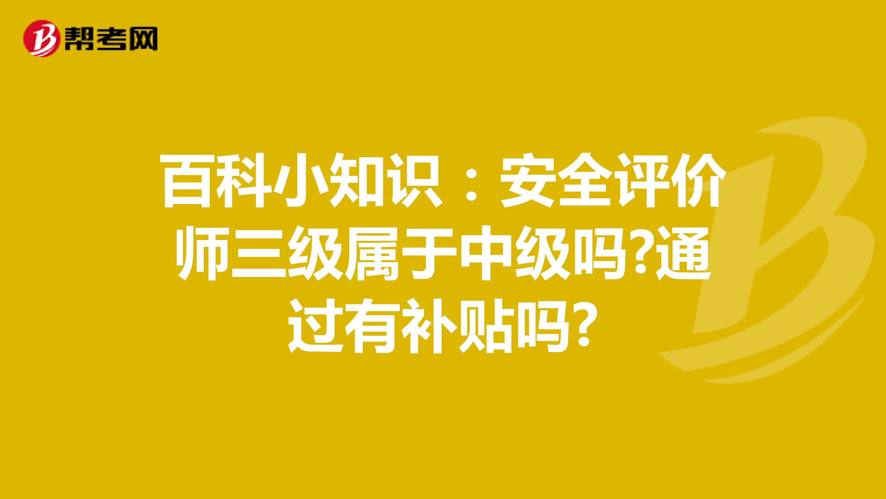 百科小知识:安全评价师三级属于中级吗?通过有补贴吗?