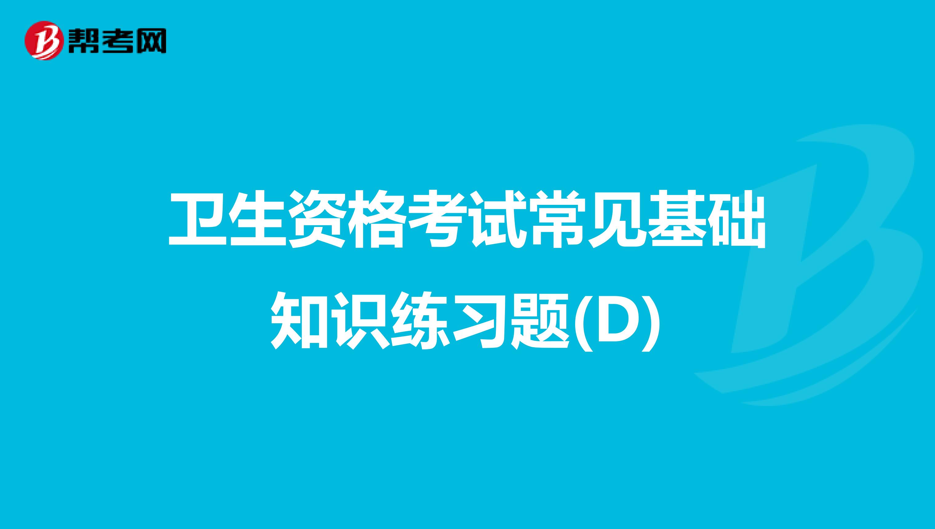 卫生资格考试常见基础知识练习题(D)