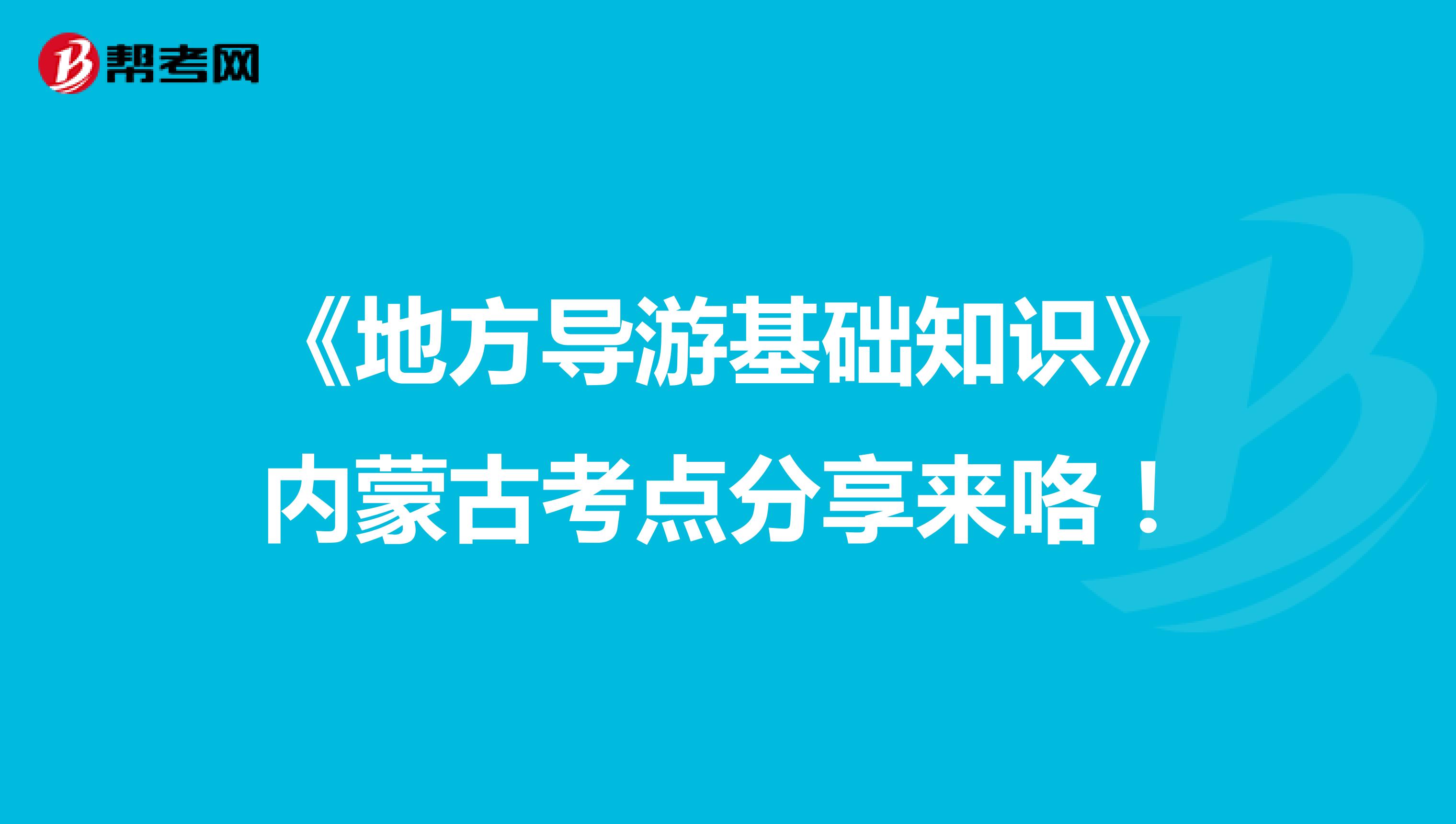 《地方导游基础知识》内蒙古考点分享来咯！