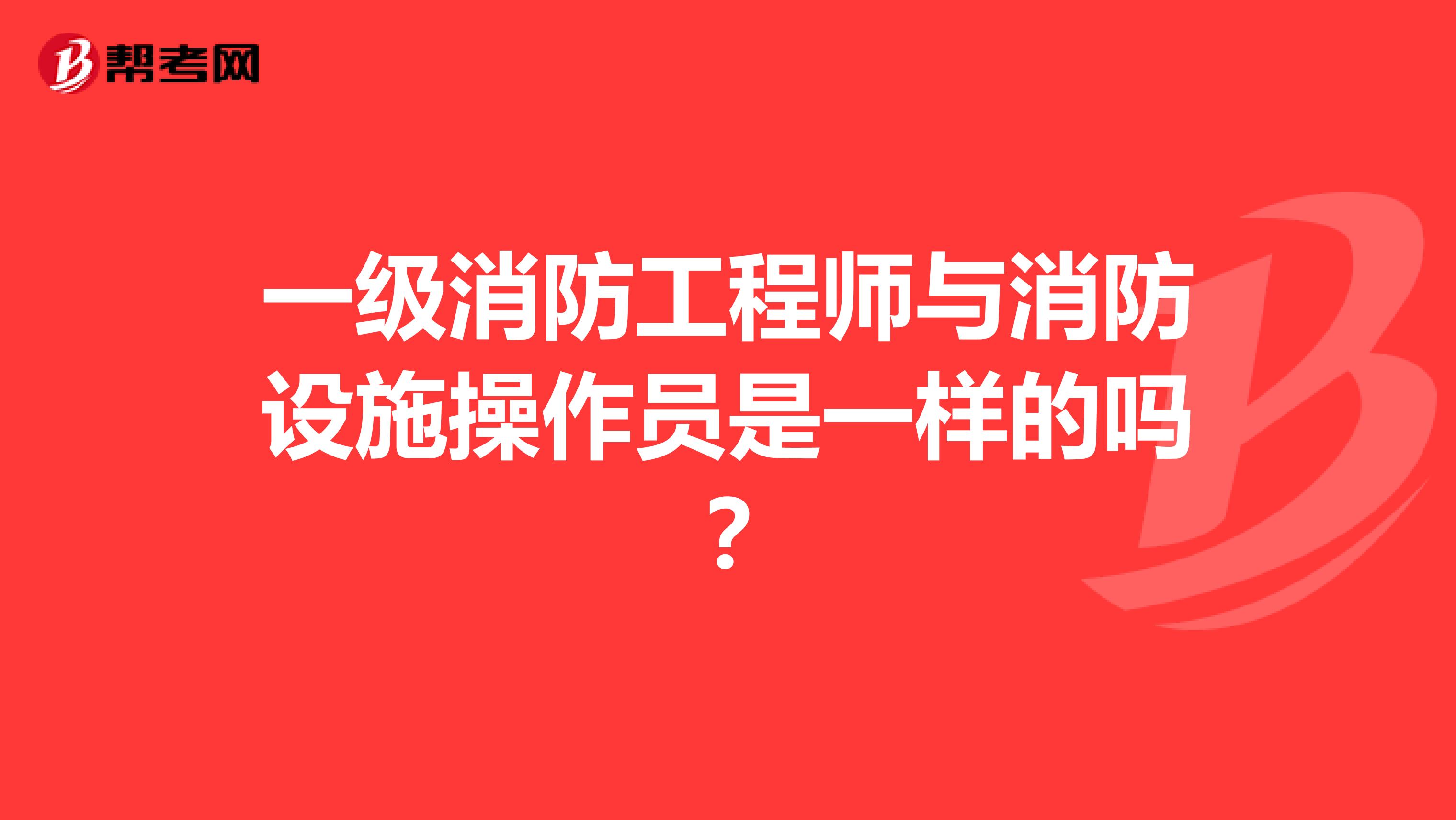 一级消防工程师与消防设施操作员是一样的吗？