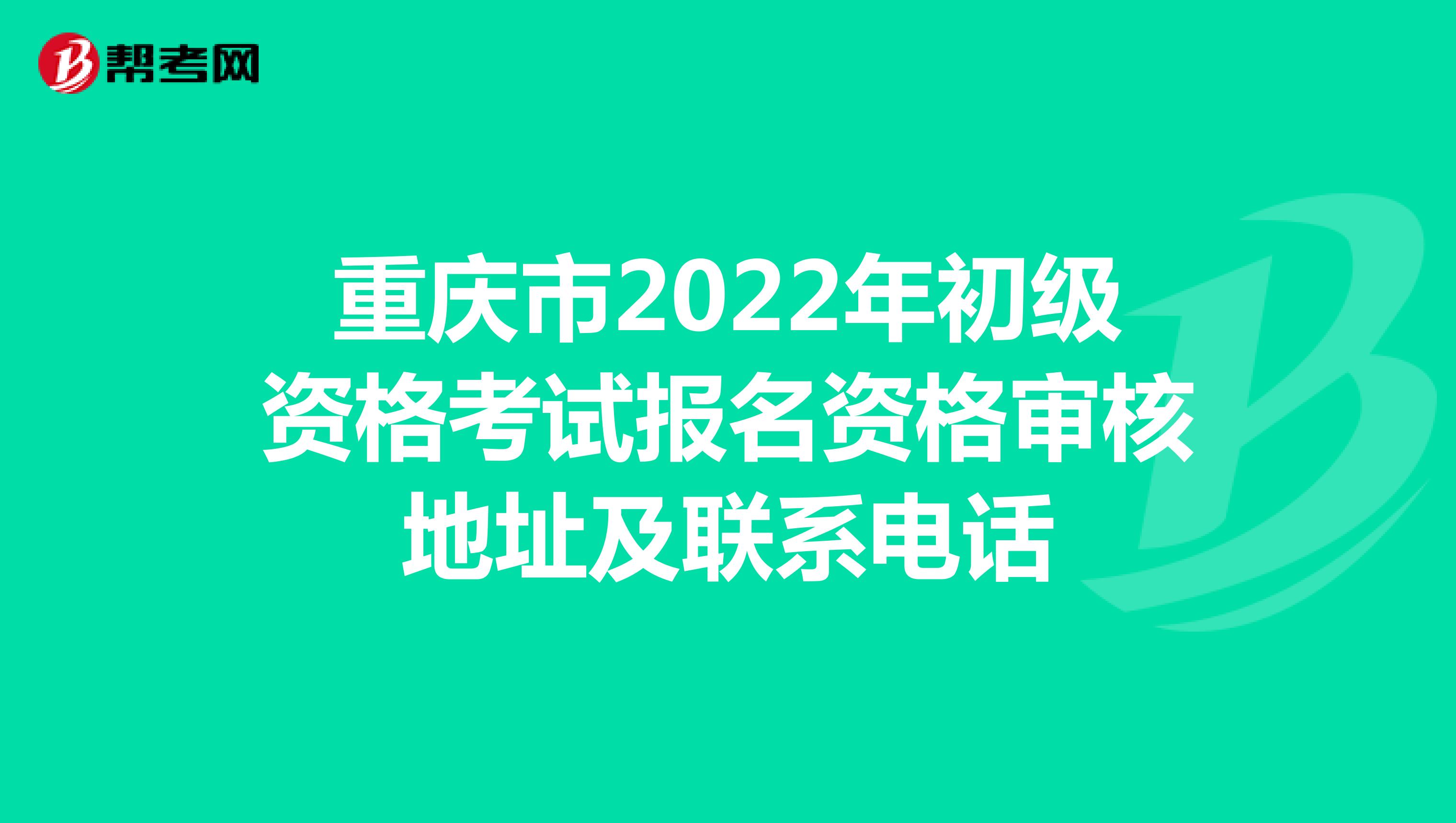 重庆市2022年初级资格考试报名资格审核地址及联系电话