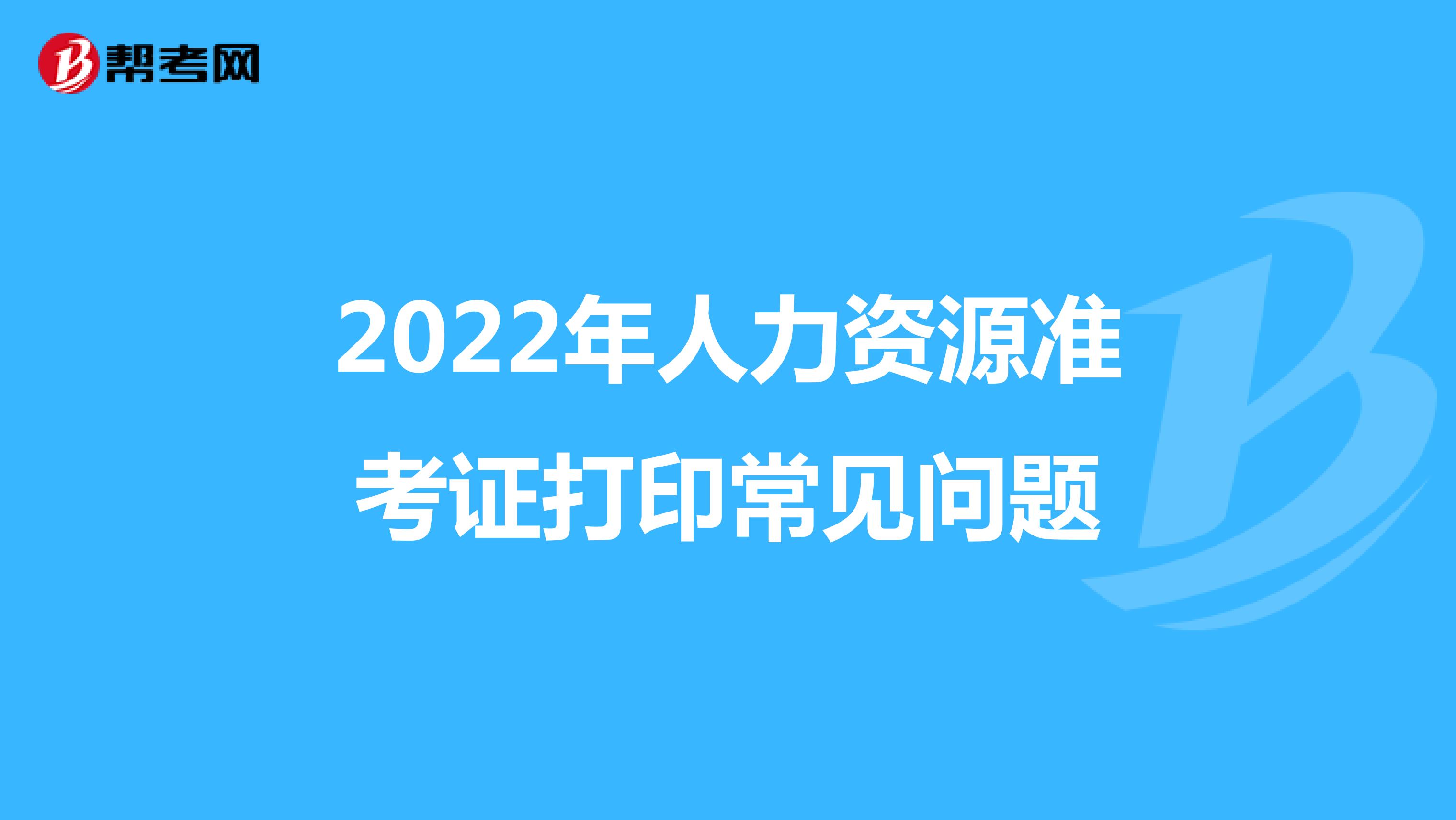 2022年人力资源准考证打印常见问题