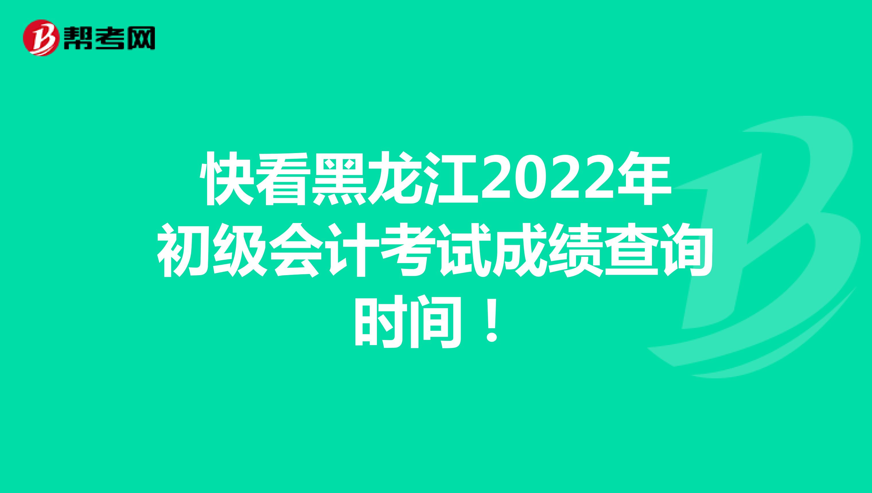 快看黑龙江2022年初级会计考试成绩查询时间！