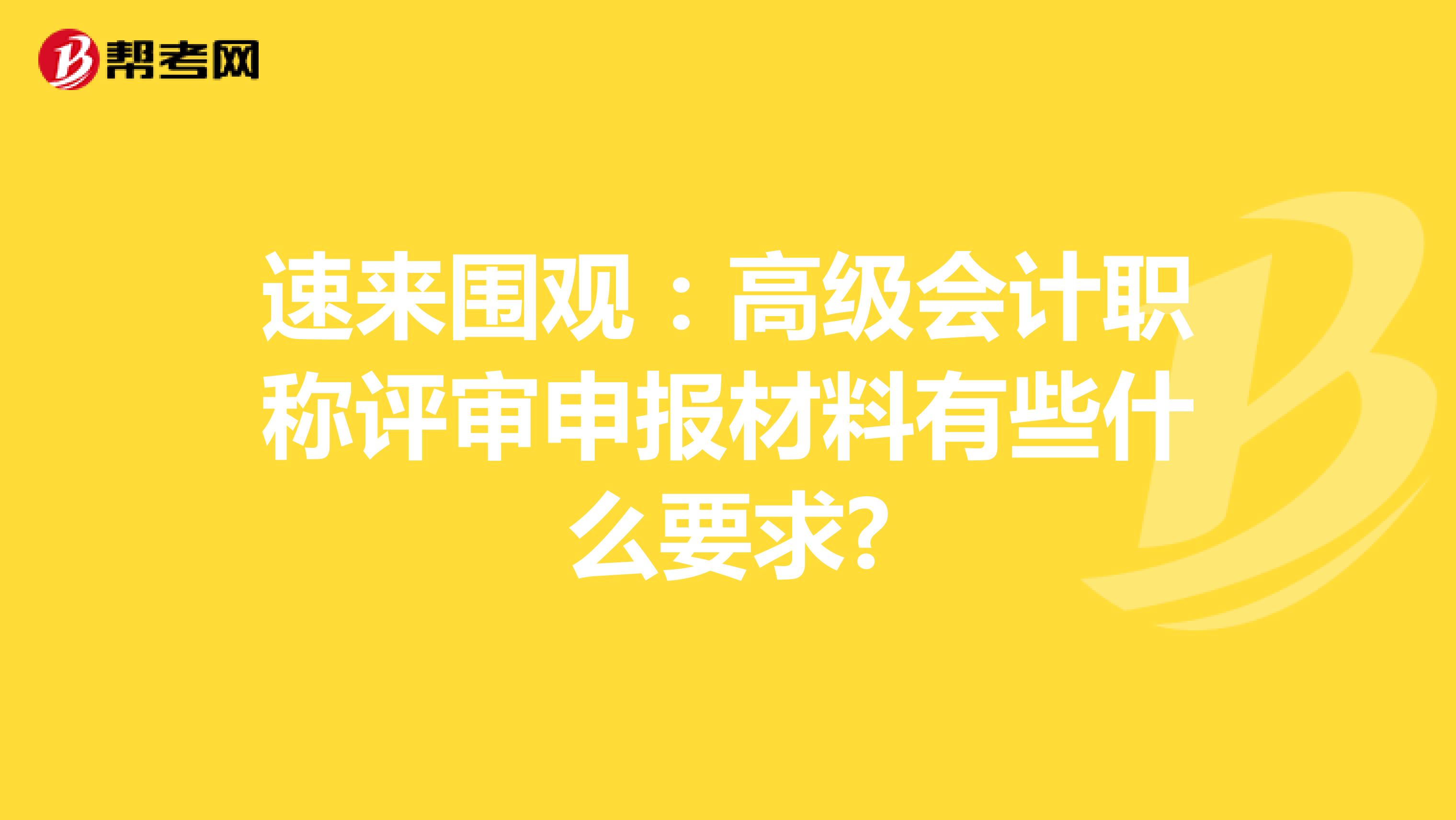 速来围观：高级会计职称评审申报材料有些什么要求?