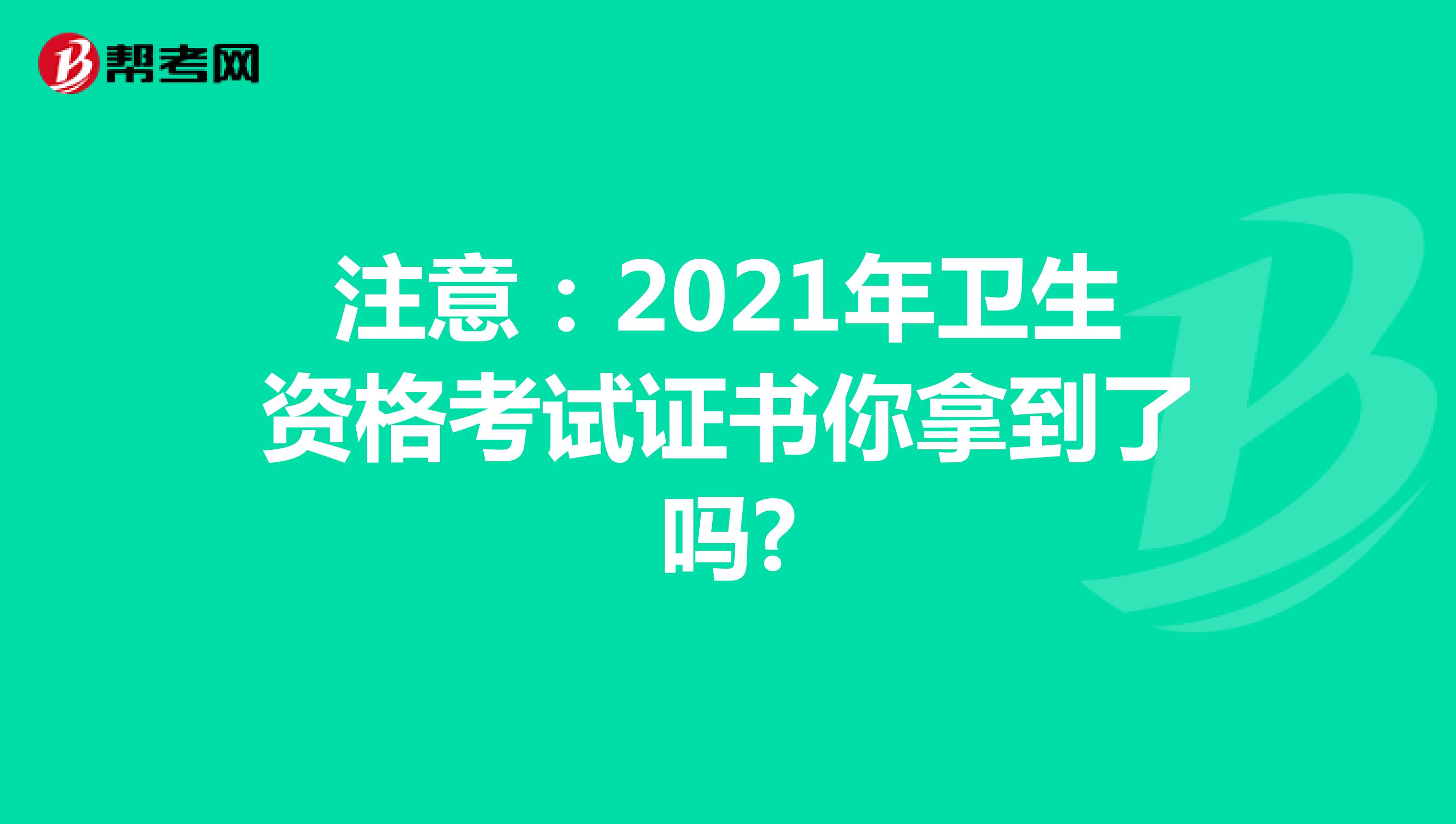 注意：2021年卫生资格考试证书你拿到了吗?