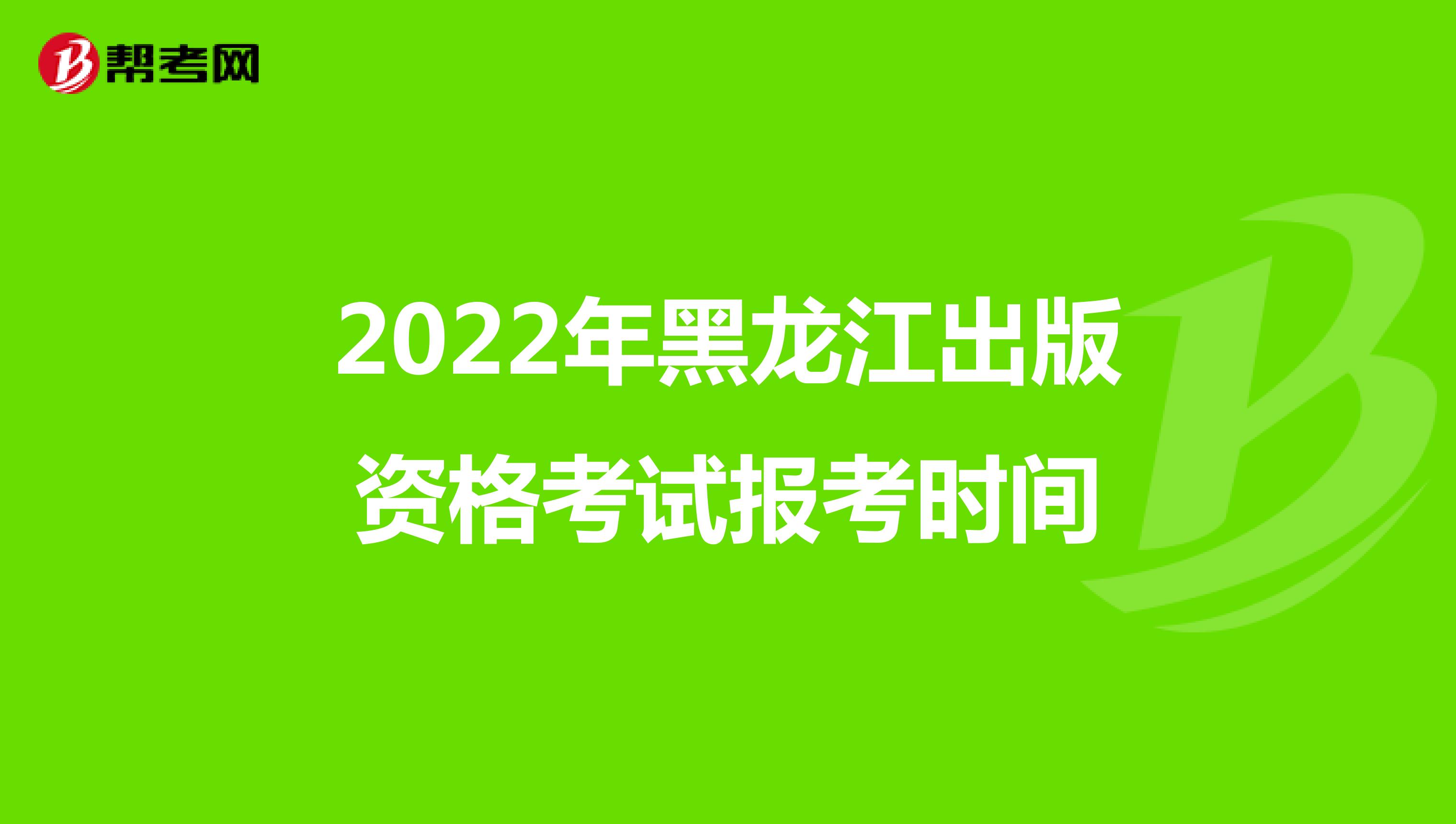 2022年黑龙江出版资格考试报考时间