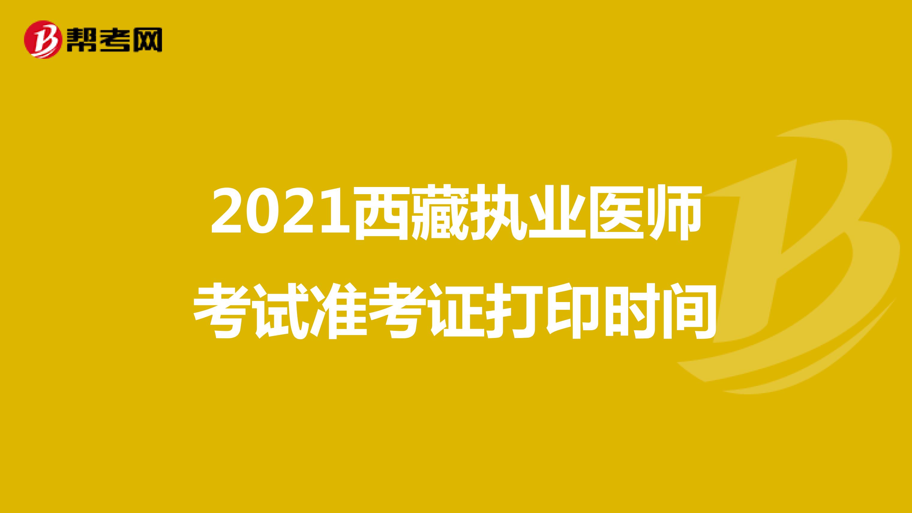 2021西藏执业医师考试准考证打印时间