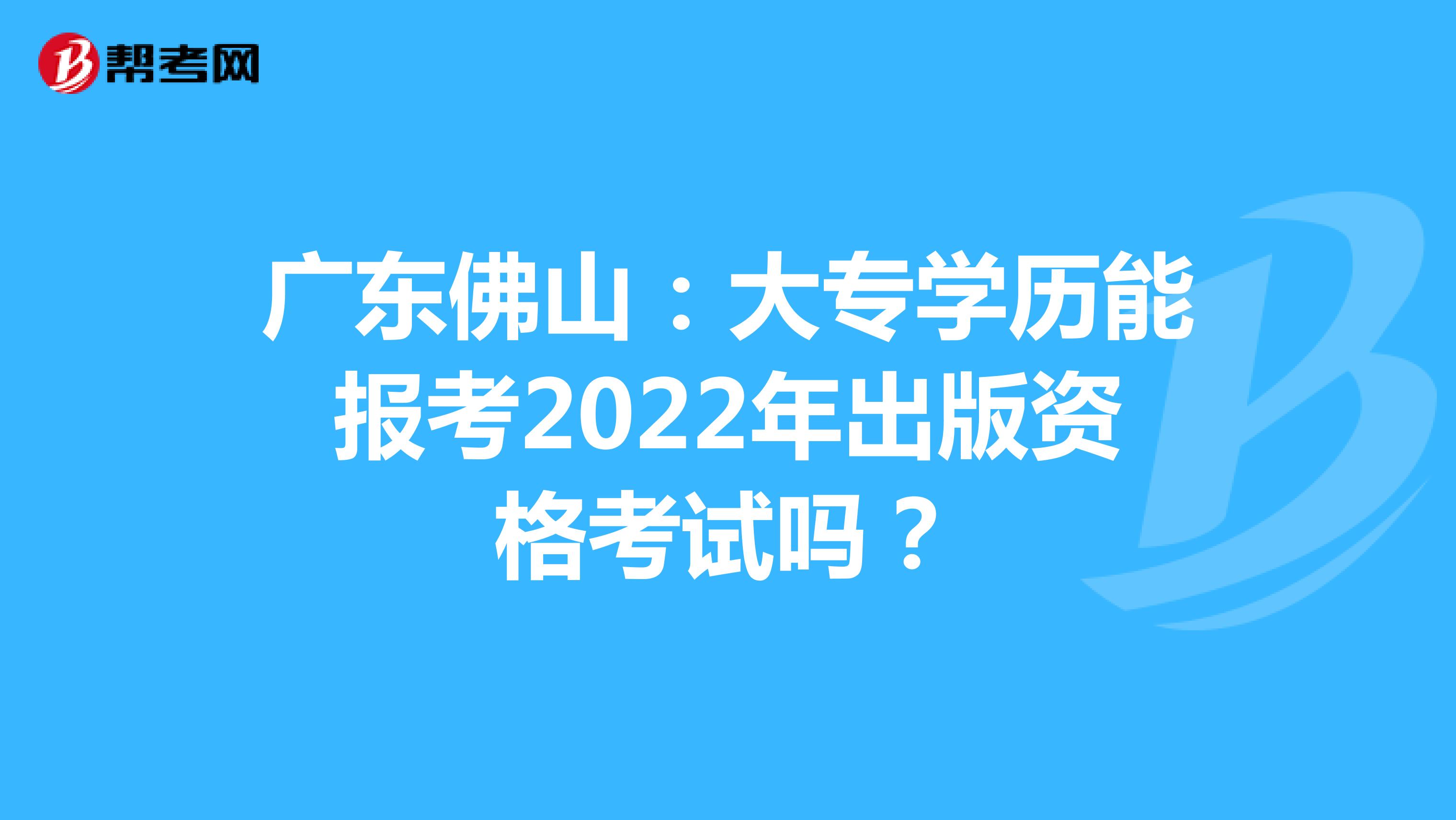 广东佛山：大专学历能报考2022年出版资格考试吗？