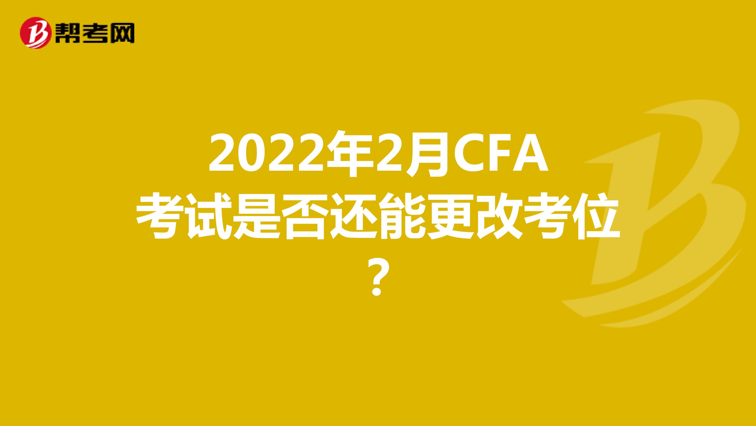 2022年2月CFA考试是否还能更改考位？