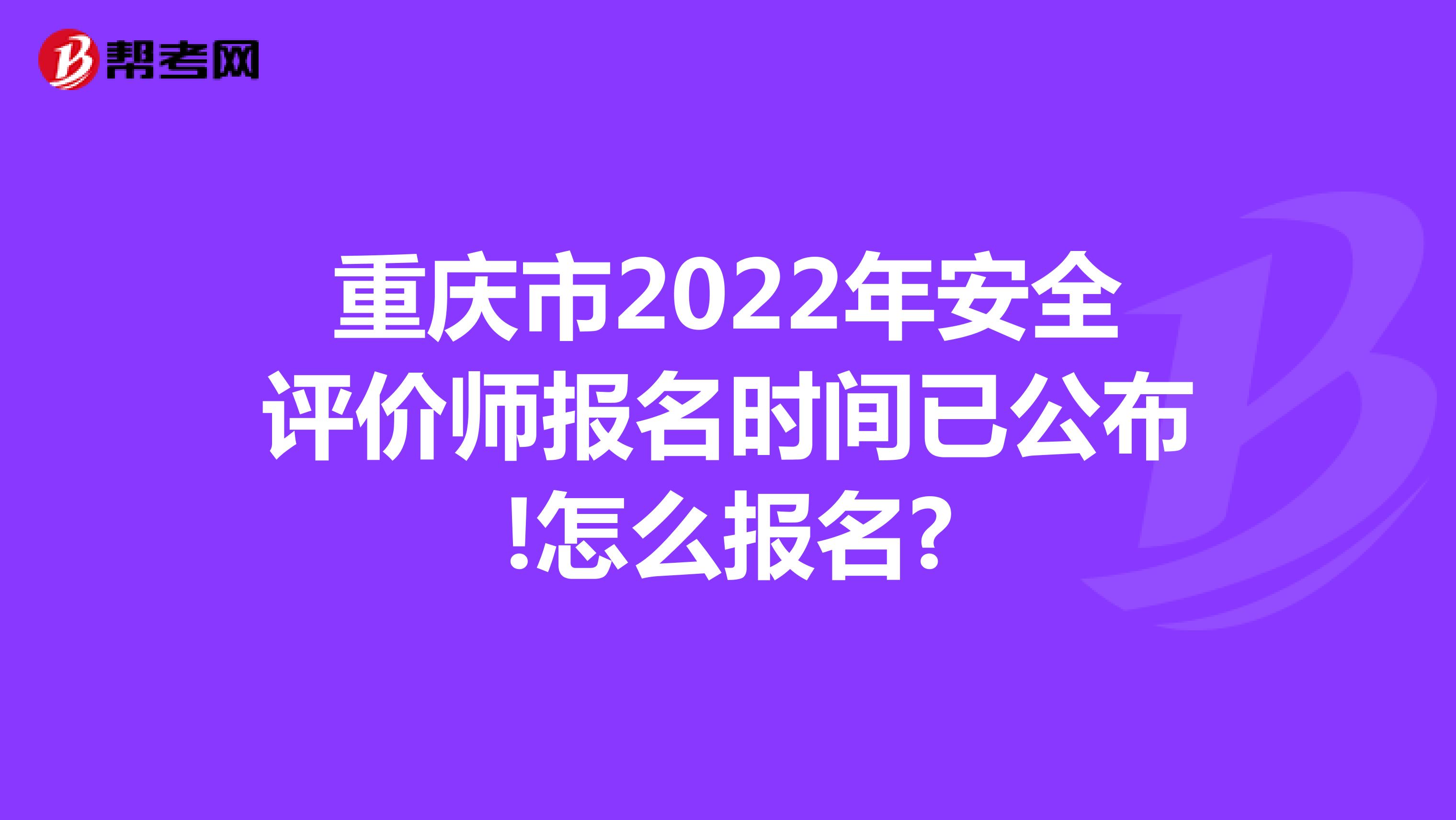 重庆市2022年安全评价师报名时间已公布!怎么报名?