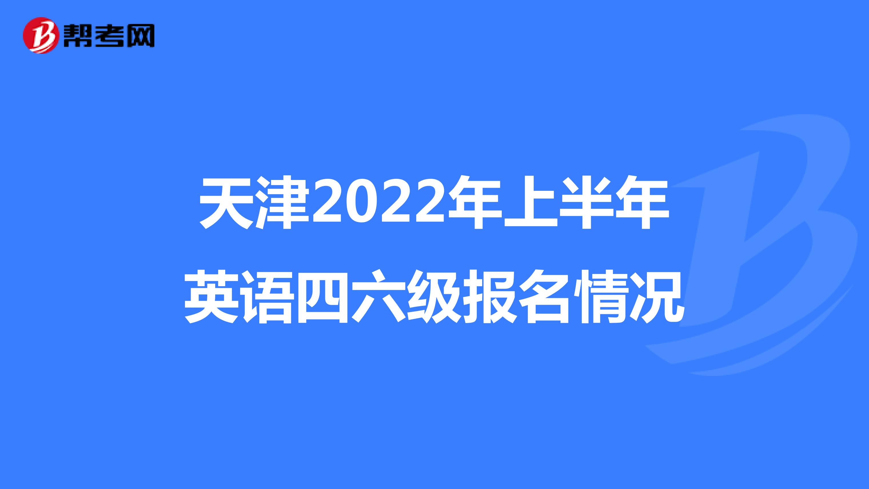 天津2022年上半年英语四六级报名情况