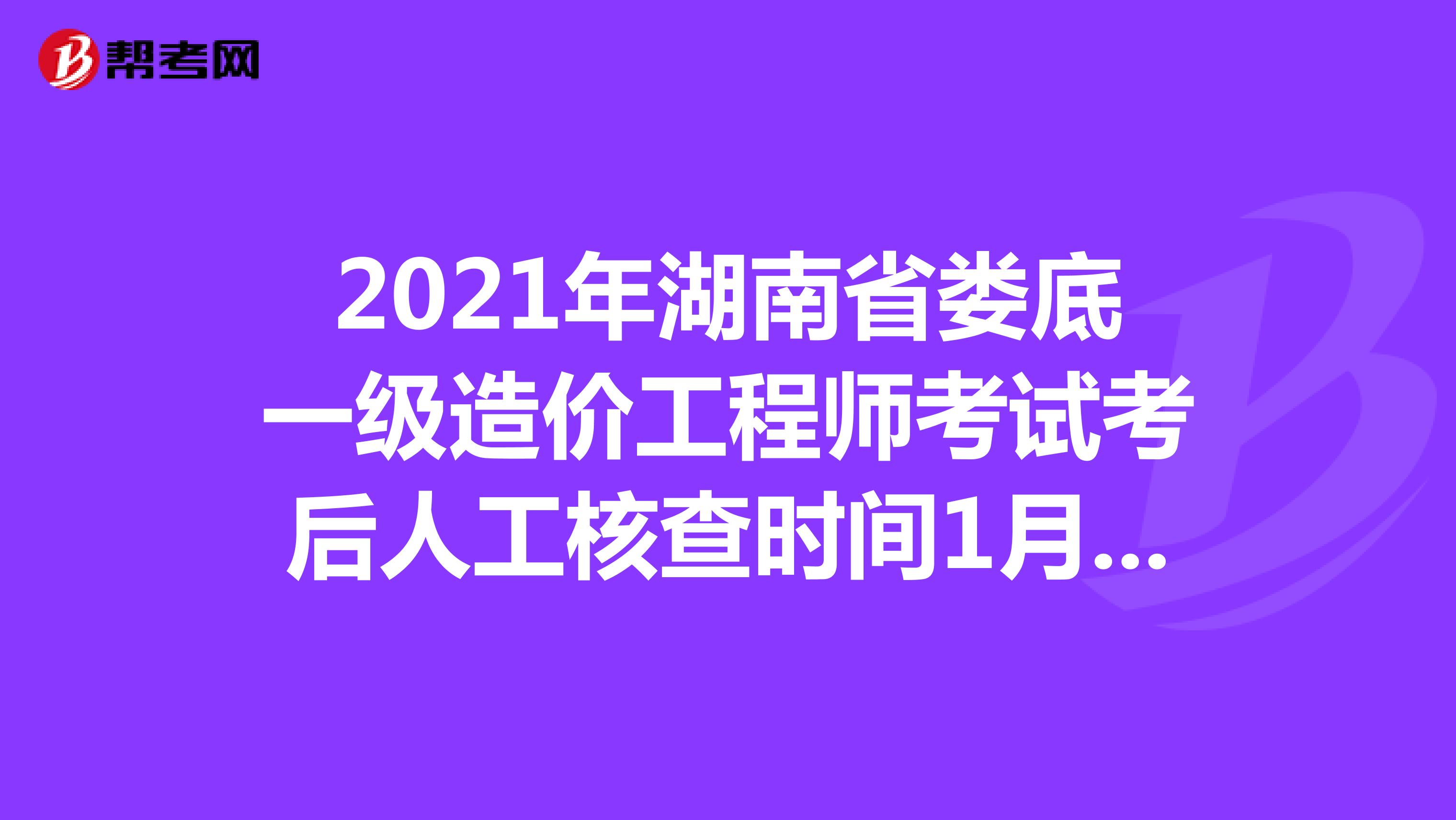 2021年湖南省娄底一级造价工程师考试考后人工核查时间1月6至1月7日