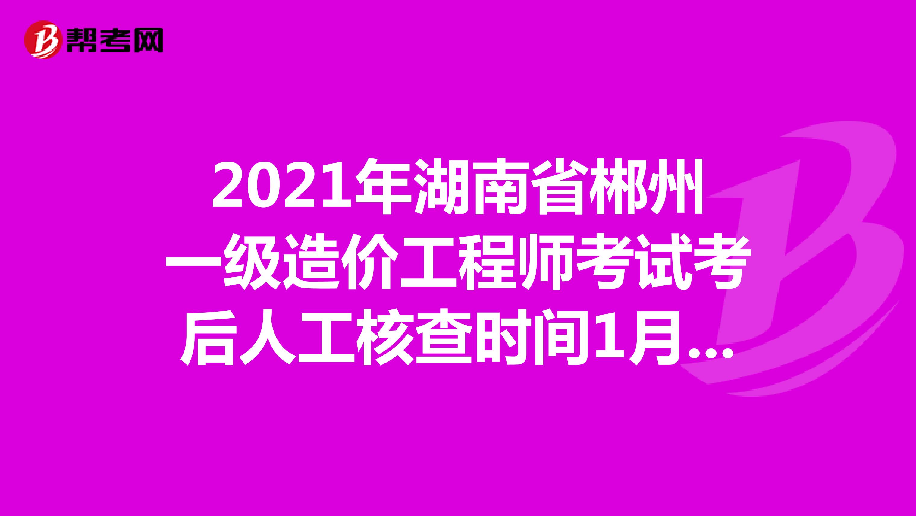 2021年湖南省郴州一级造价工程师考试考后人工核查时间1月4日至1月5日