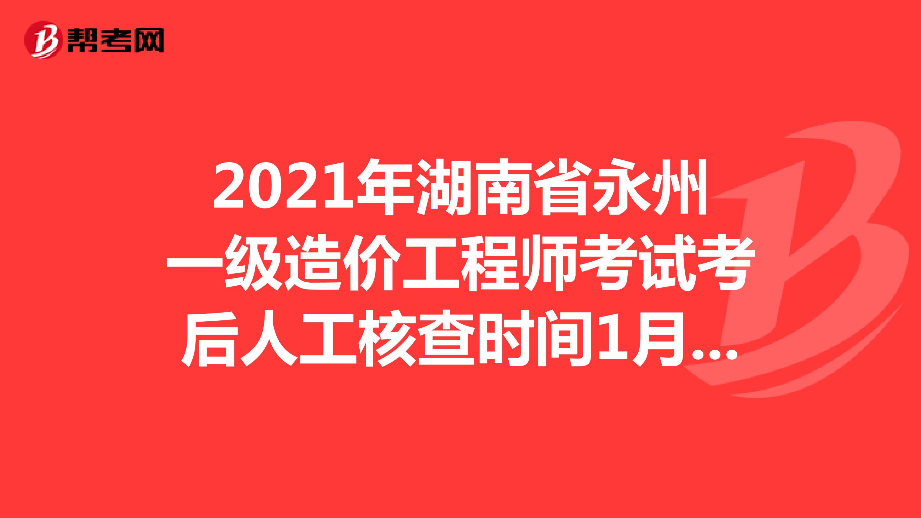 2021年湖南省永州一级造价工程师考试考后人工核查时间1月11日