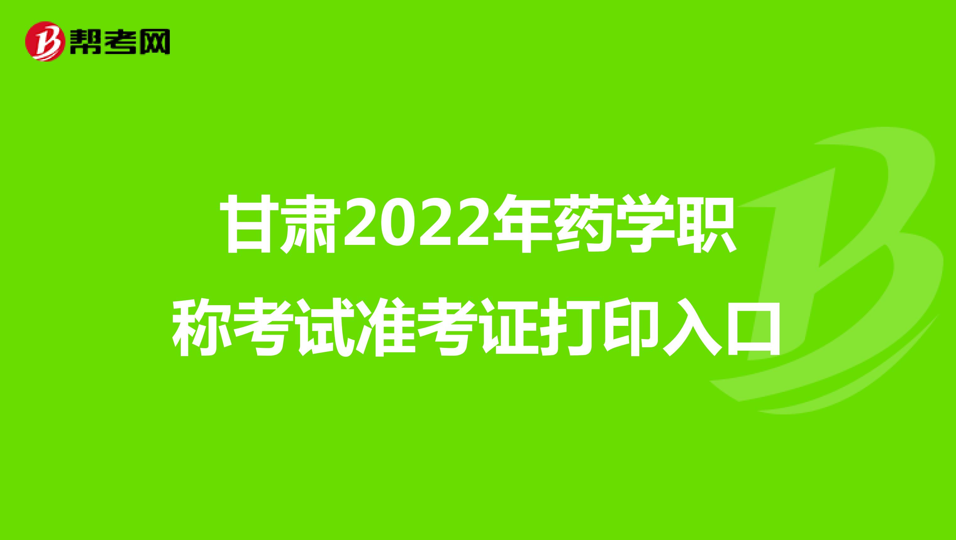 甘肃2022年药学职称考试准考证打印入口