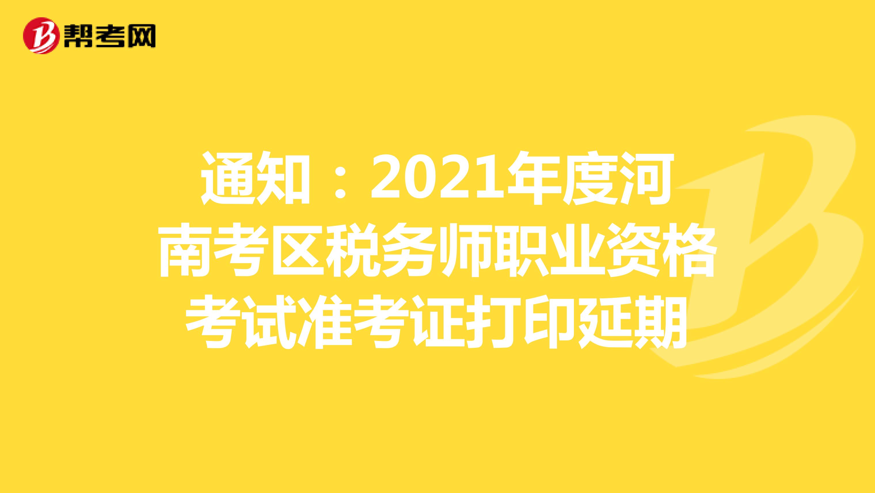 通知：2021年度河南考区税务师职业资格考试准考证打印延期