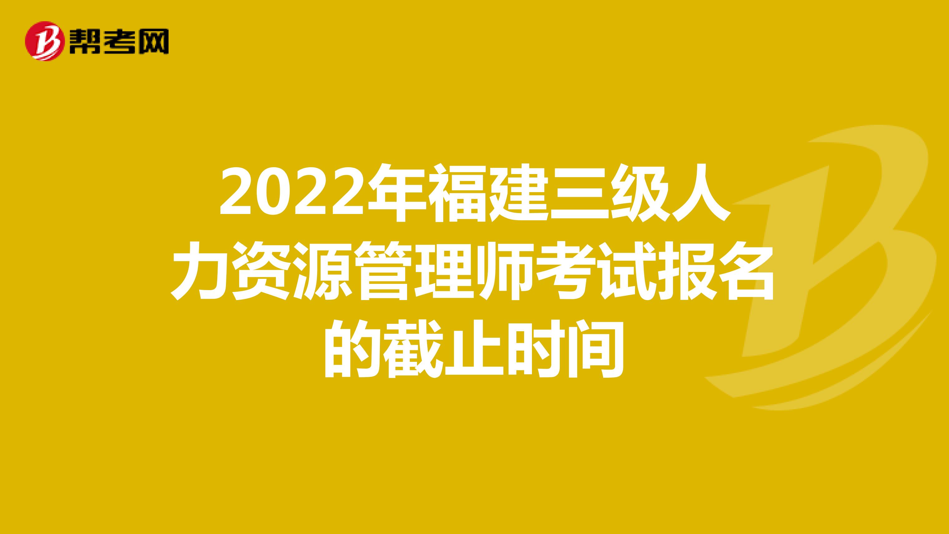 2022年福建三级人力资源管理师考试报名的截止时间