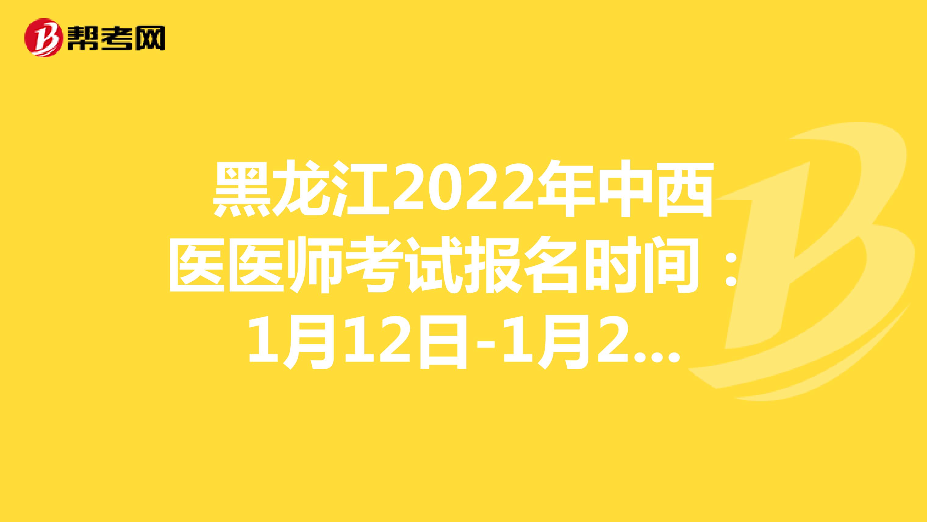 黑龙江2022年中西医医师考试报名时间：1月12日-1月25日