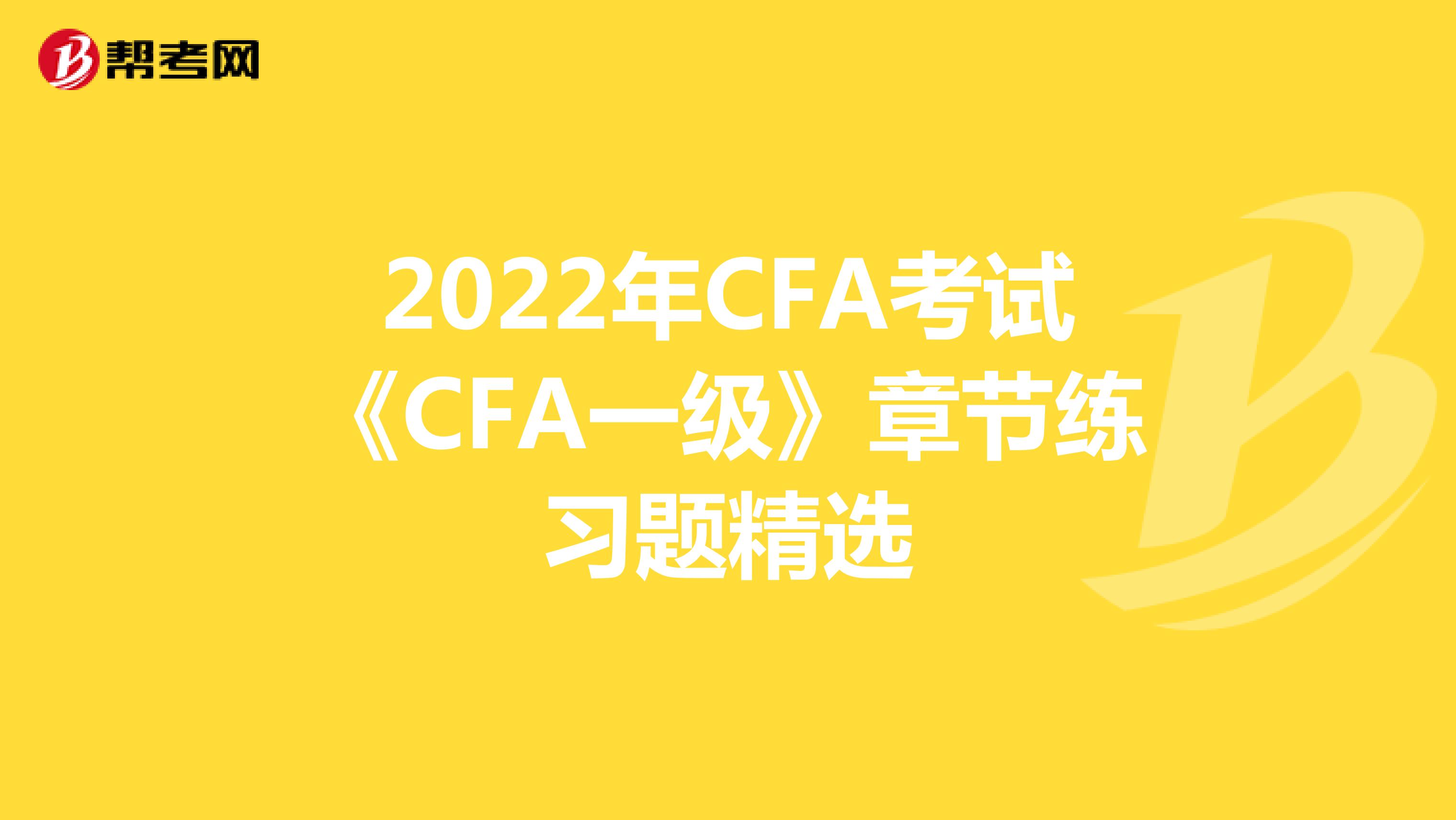 2022年CFA考试《CFA一级》章节练习题精选