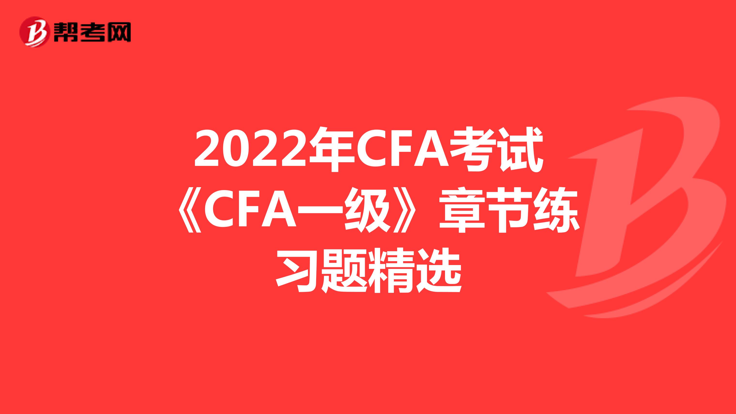 2022年CFA考试《CFA一级》章节练习题精选