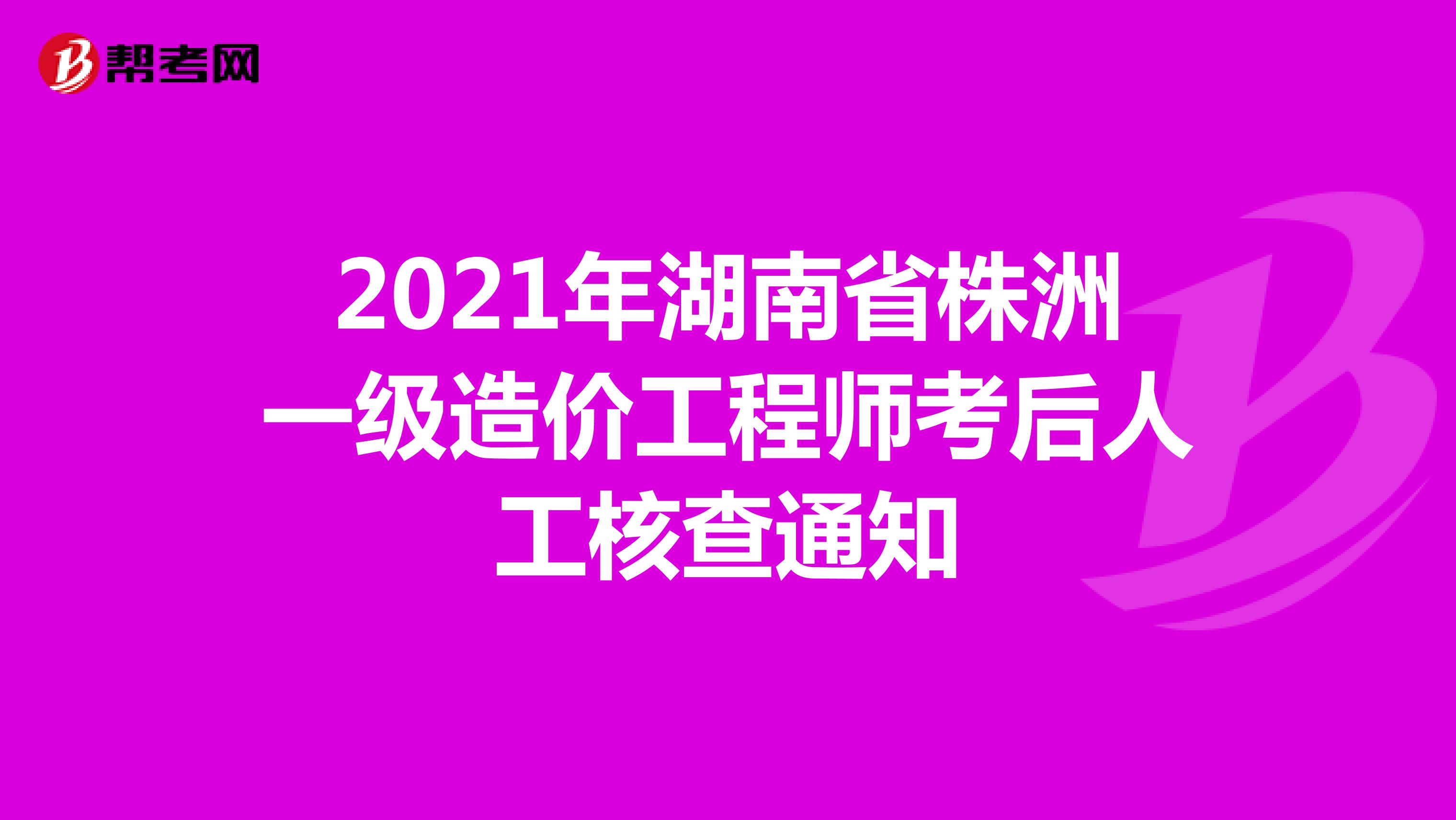 2021年湖南省株洲一级造价工程师考后人工核查通知