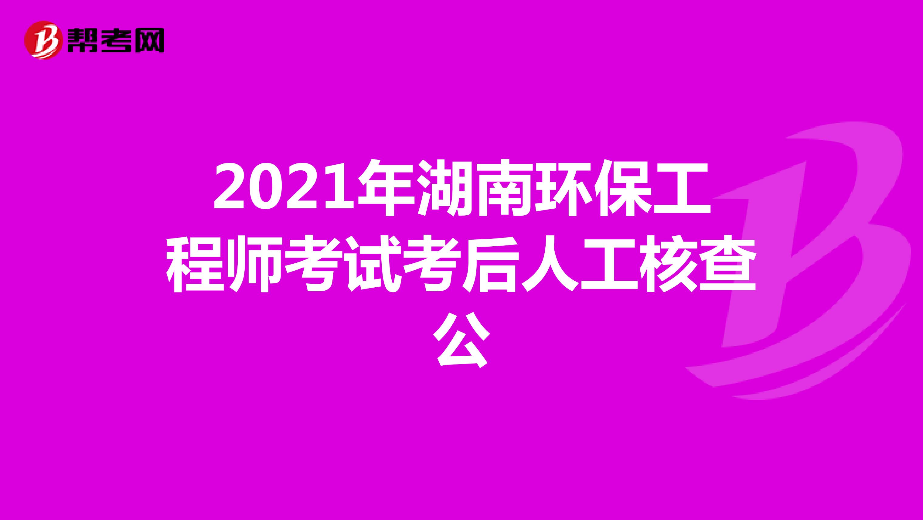 2021年湖南環(huán)保工程師考試考后人工核查
