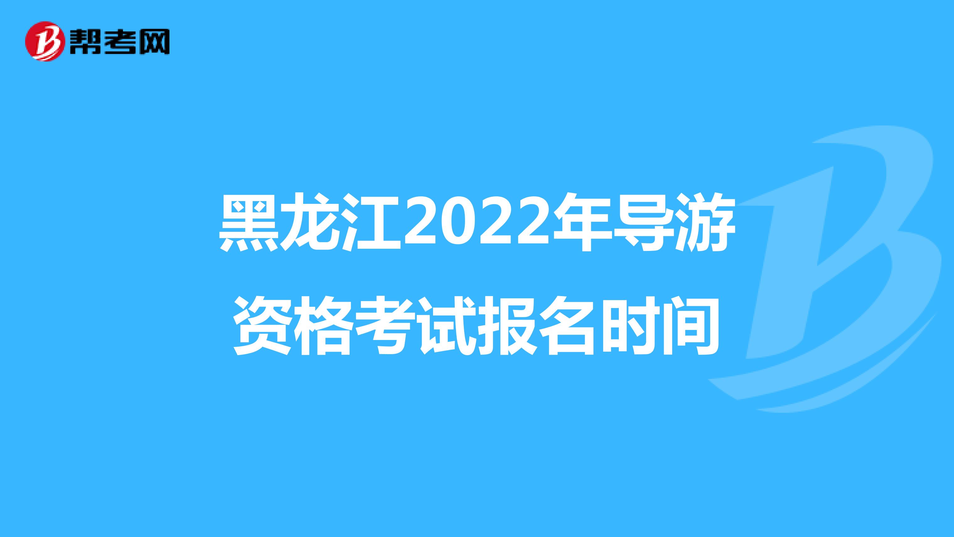 黑龙江2022年导游资格考试报名时间
