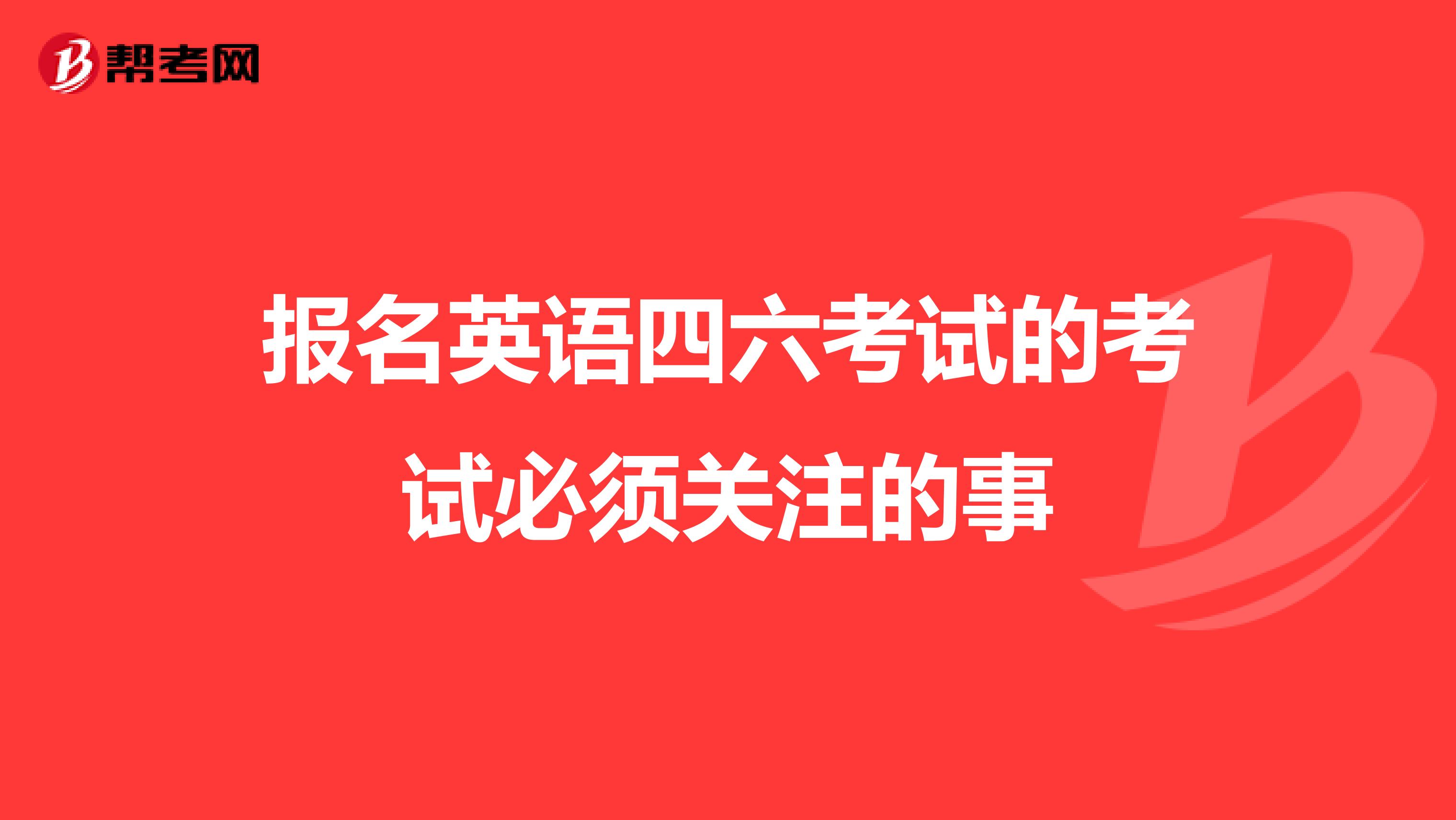 报名英语四六考试的考试必须关注的事