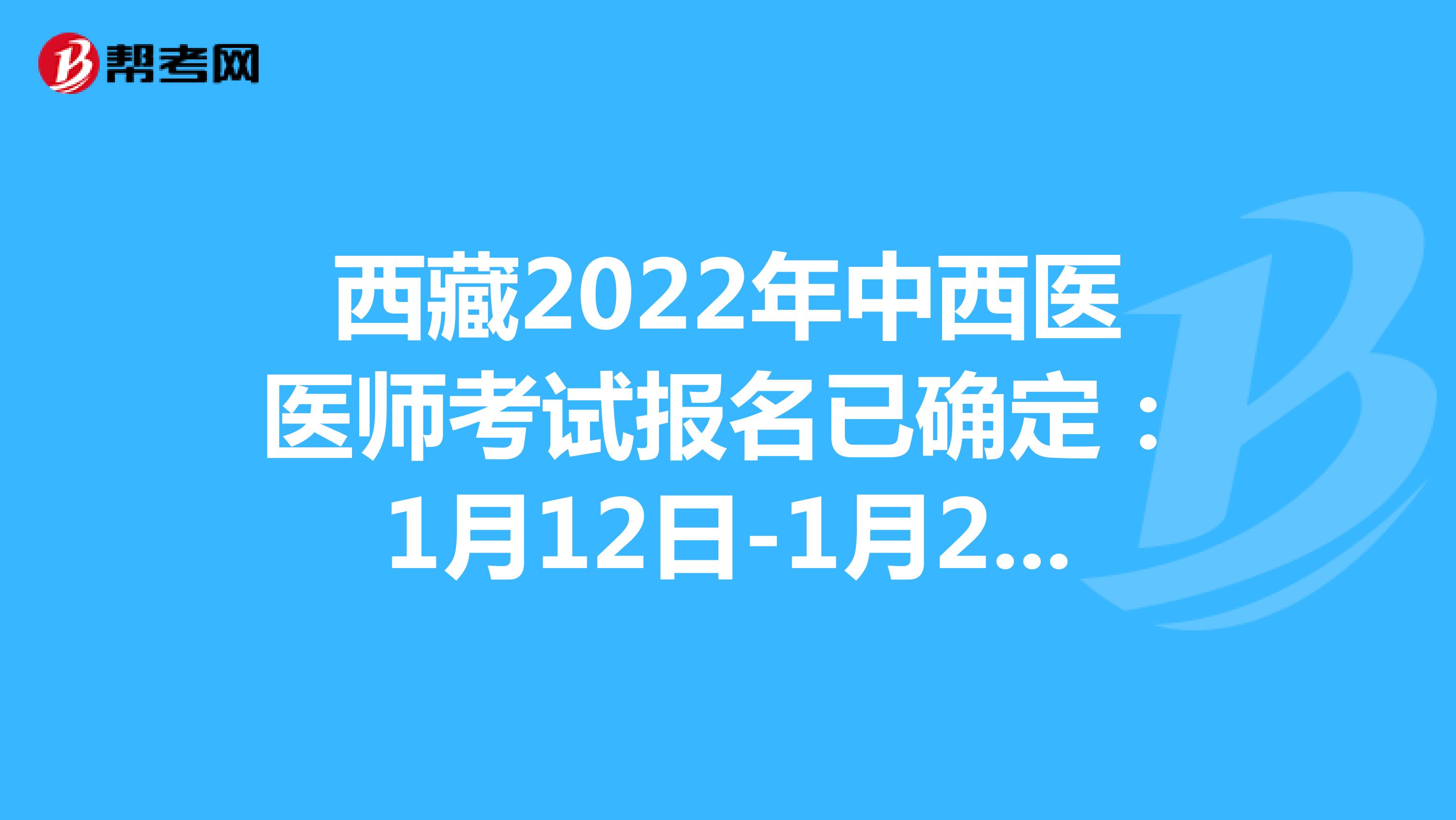 西藏2022年中西医医师考试报名已确定：1月12日-1月25日