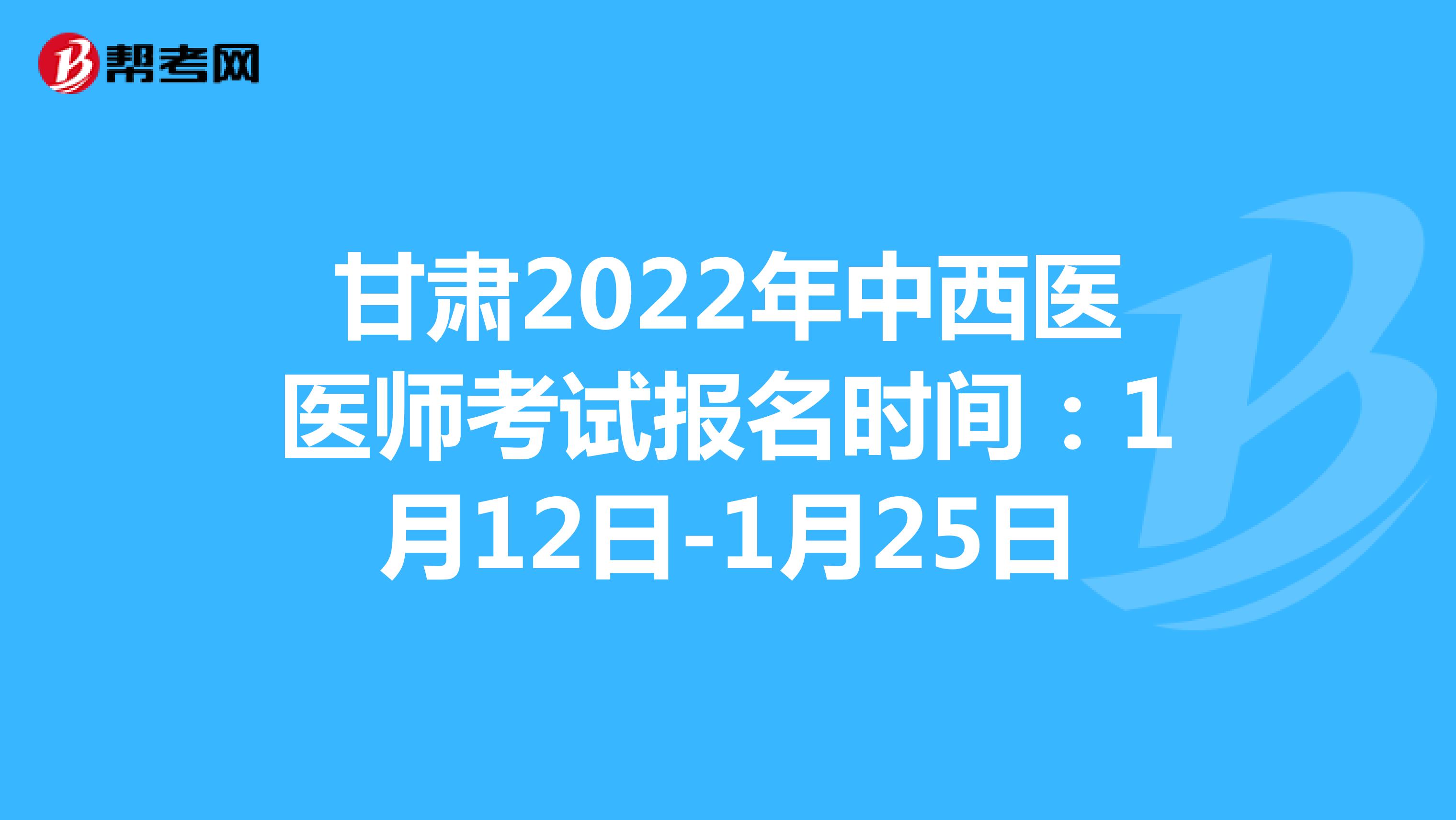 甘肃2022年中西医医师考试报名时间：1月12日-1月25日