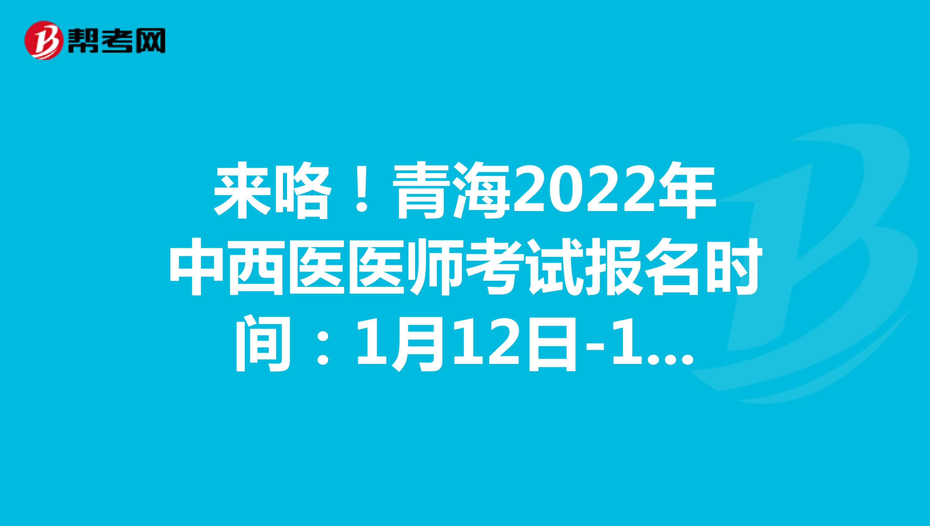 来咯！青海2022年中西医医师考试报名时间：1月12日-1月25日