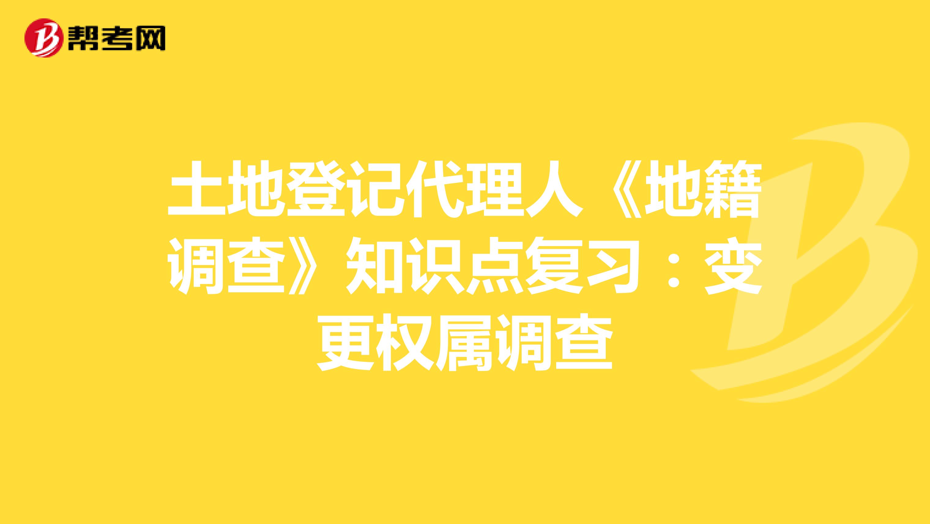 土地登记代理人《地籍调查》知识点复习：变更权属调查