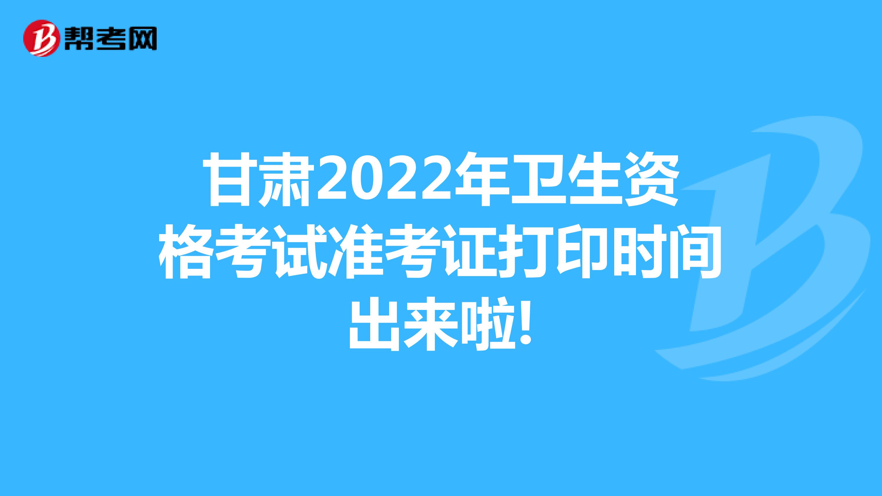 甘肃2022年卫生资格考试准考证打印时间出来啦!