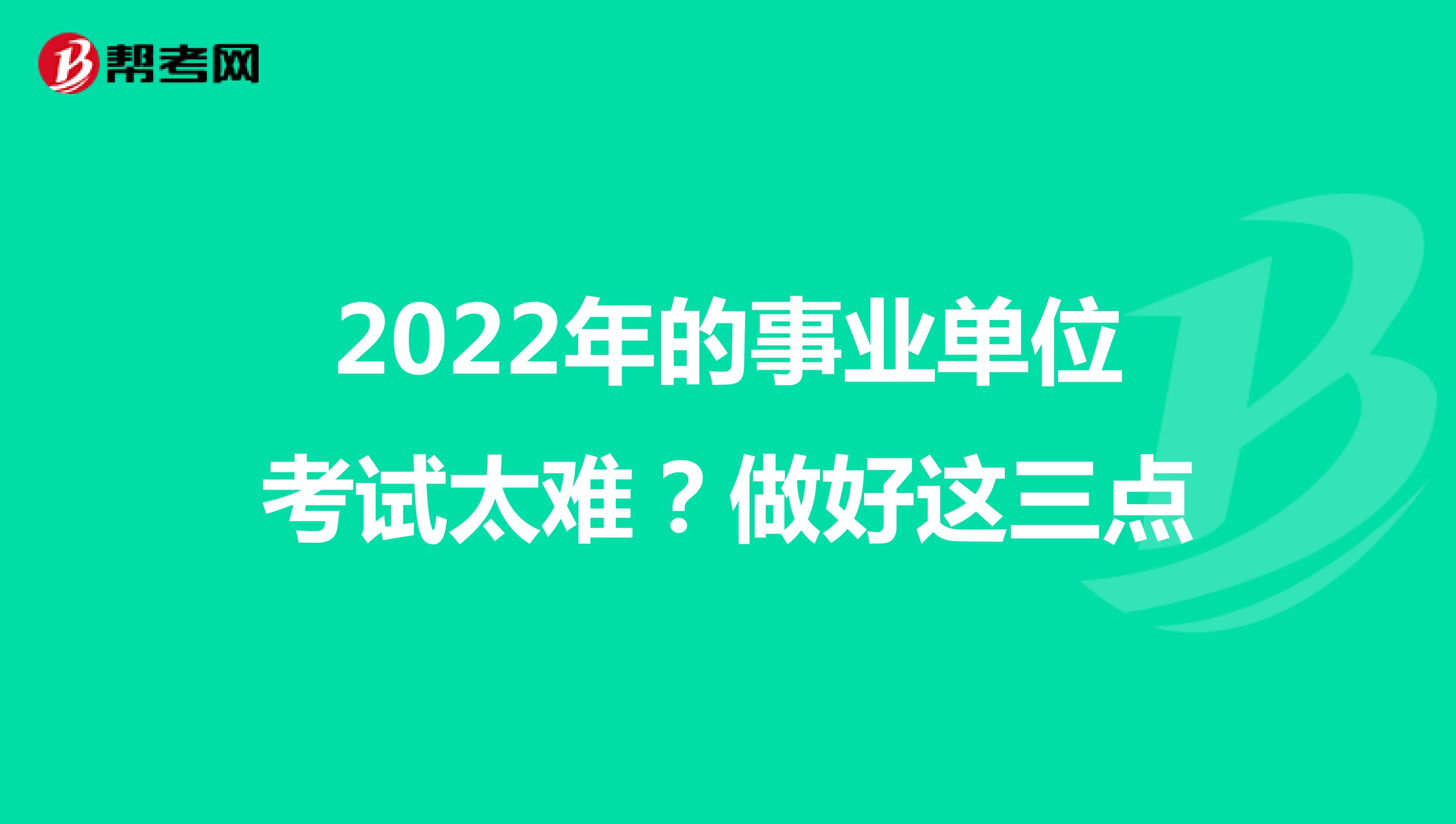 2022年的事业单位考试太难？做好这三点
