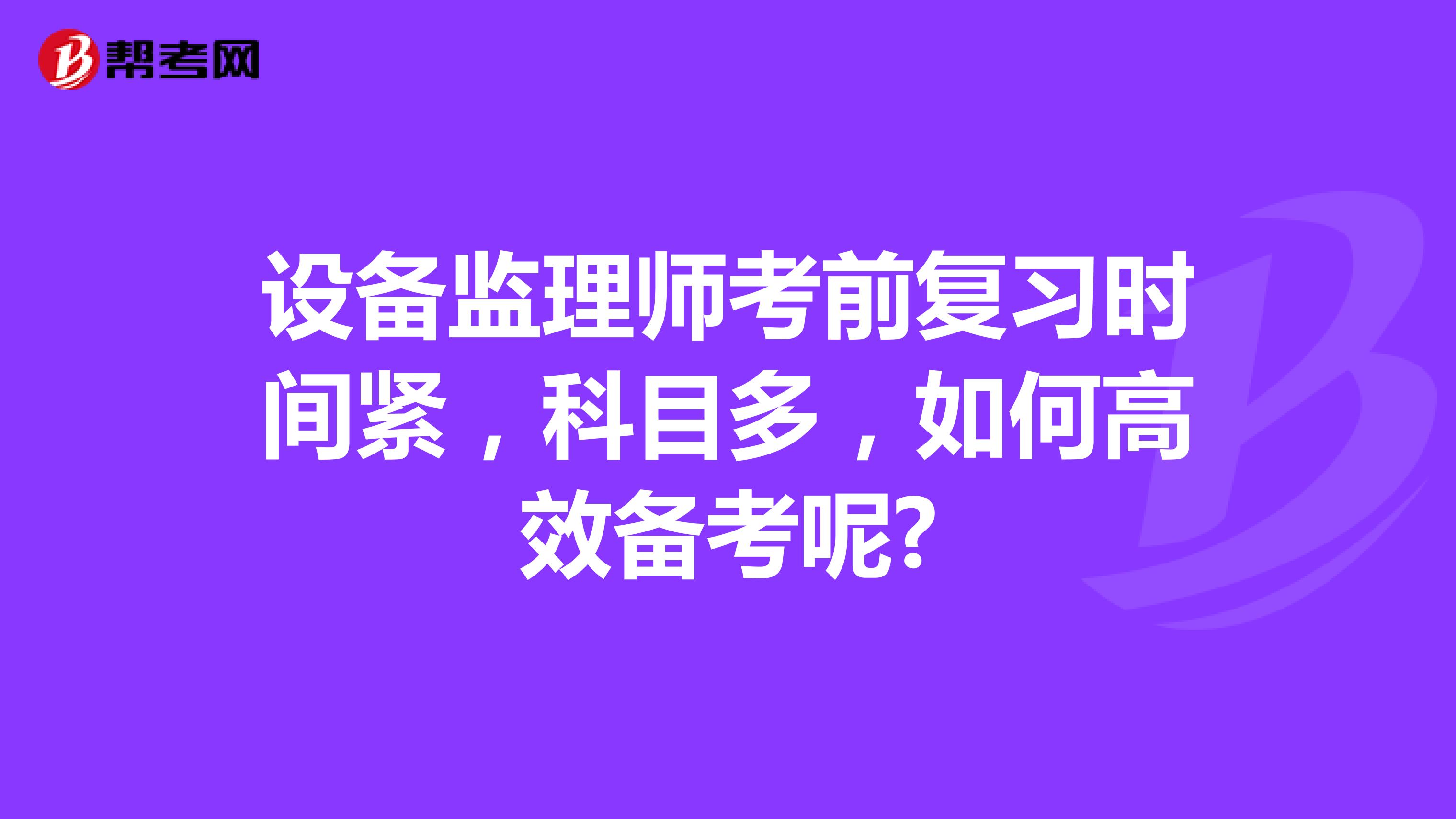 设备监理师考前复习时间紧，科目多，如何高效备考呢?