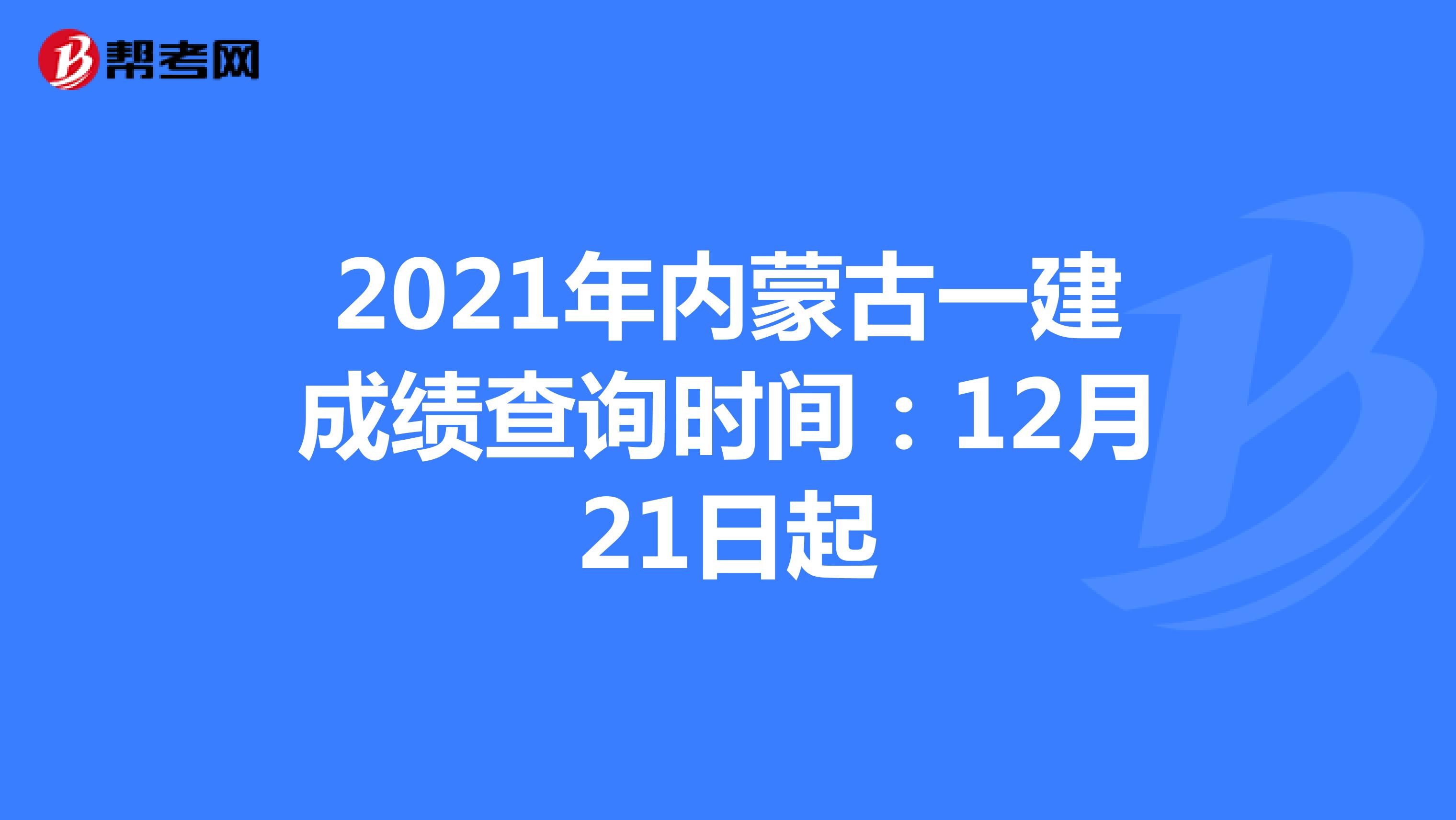 2021年内蒙古一建成绩查询时间：12月21日起