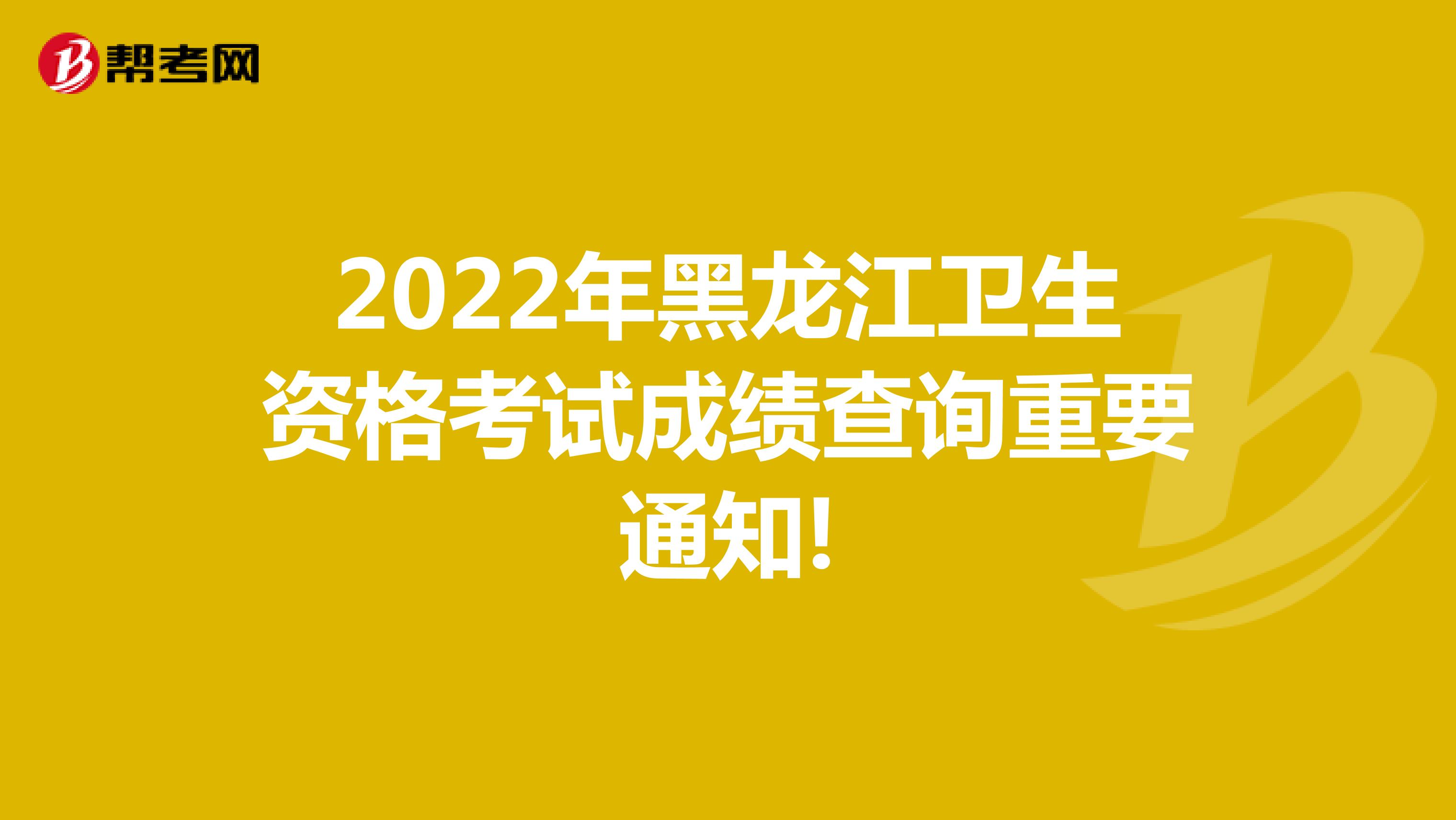2022年黑龙江卫生资格考试成绩查询重要通知!