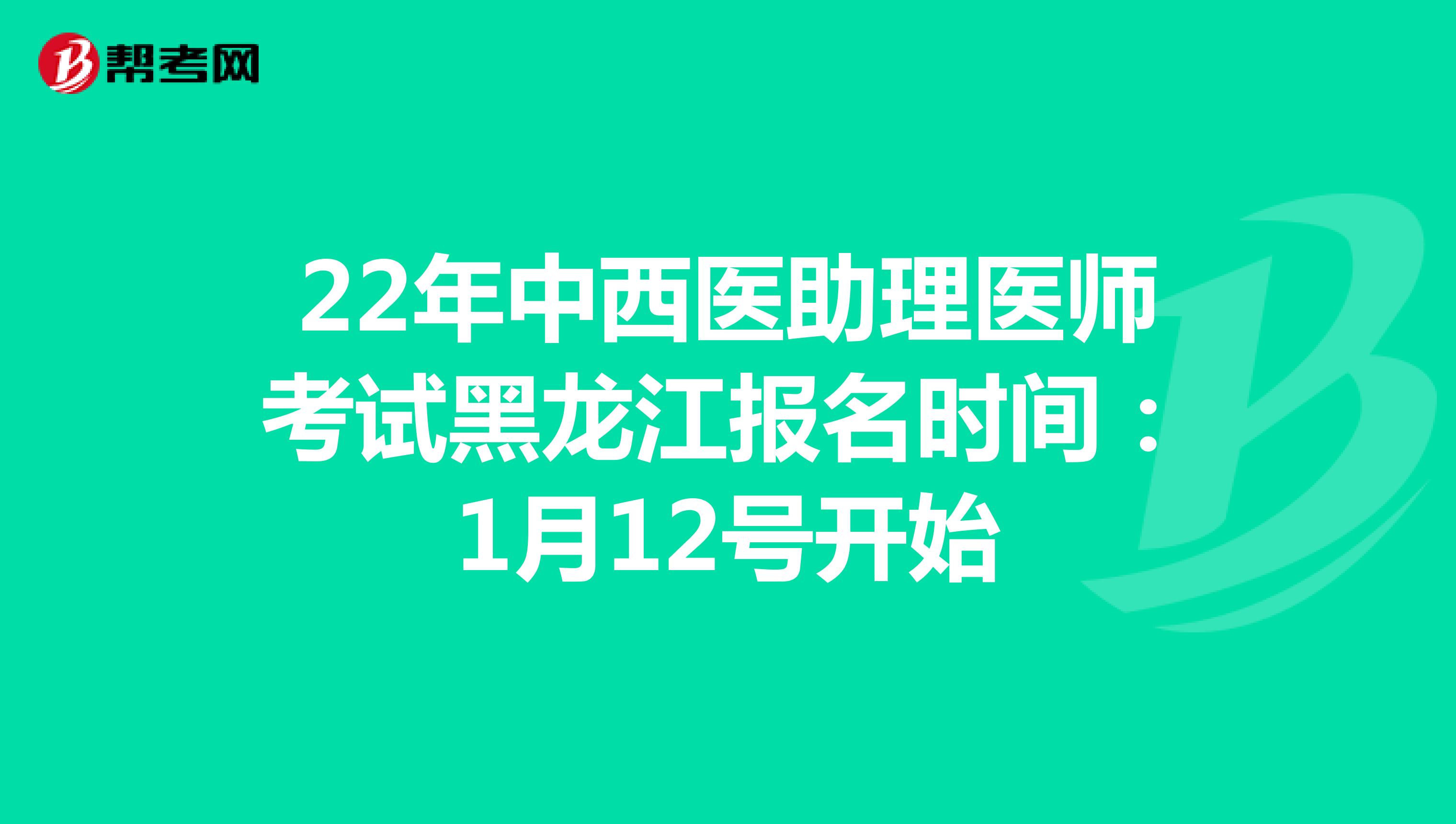 22年中西医助理医师考试黑龙江报名时间：1月12号开始