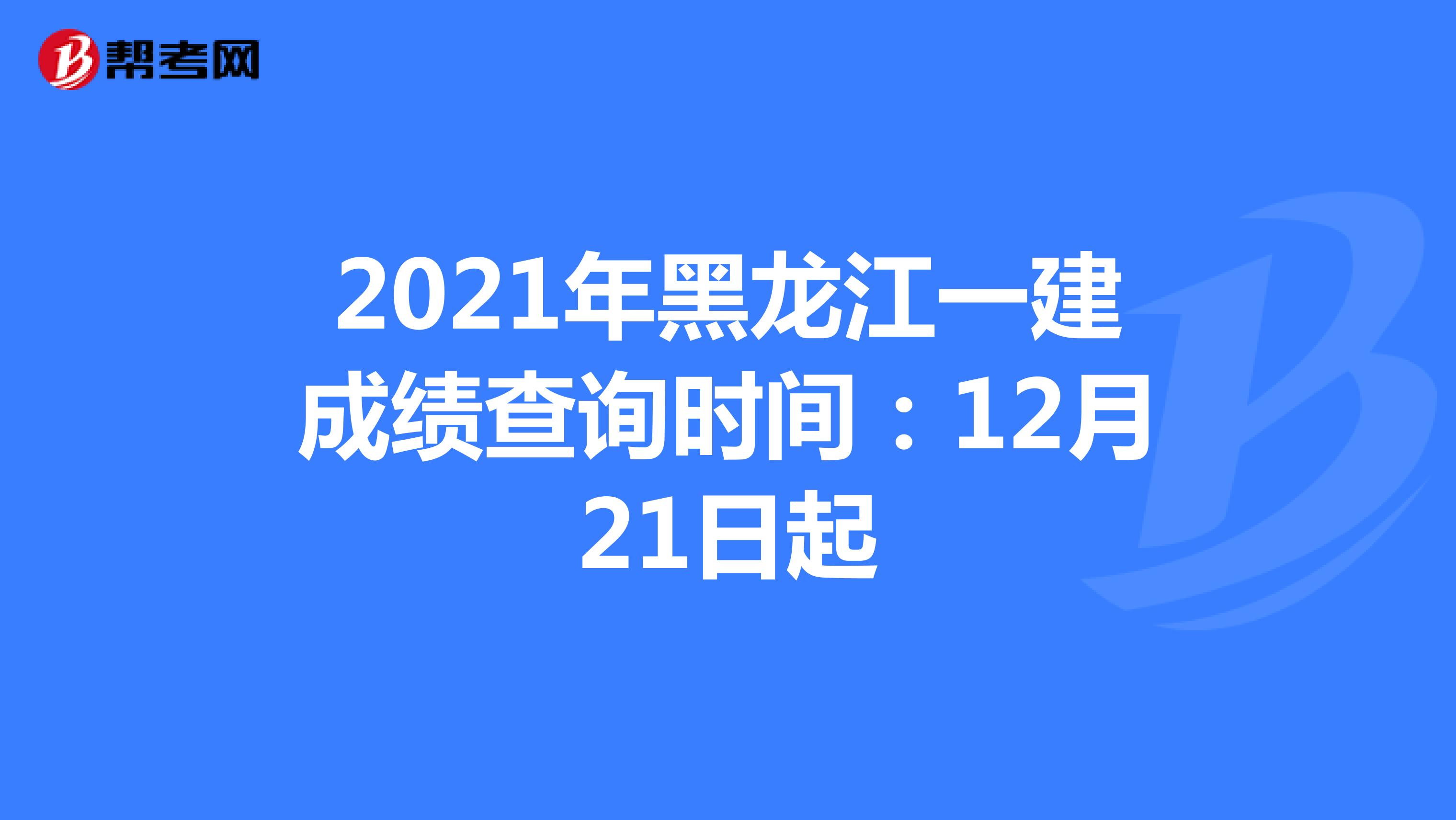 2021年黑龙江一建成绩查询时间：12月21日起