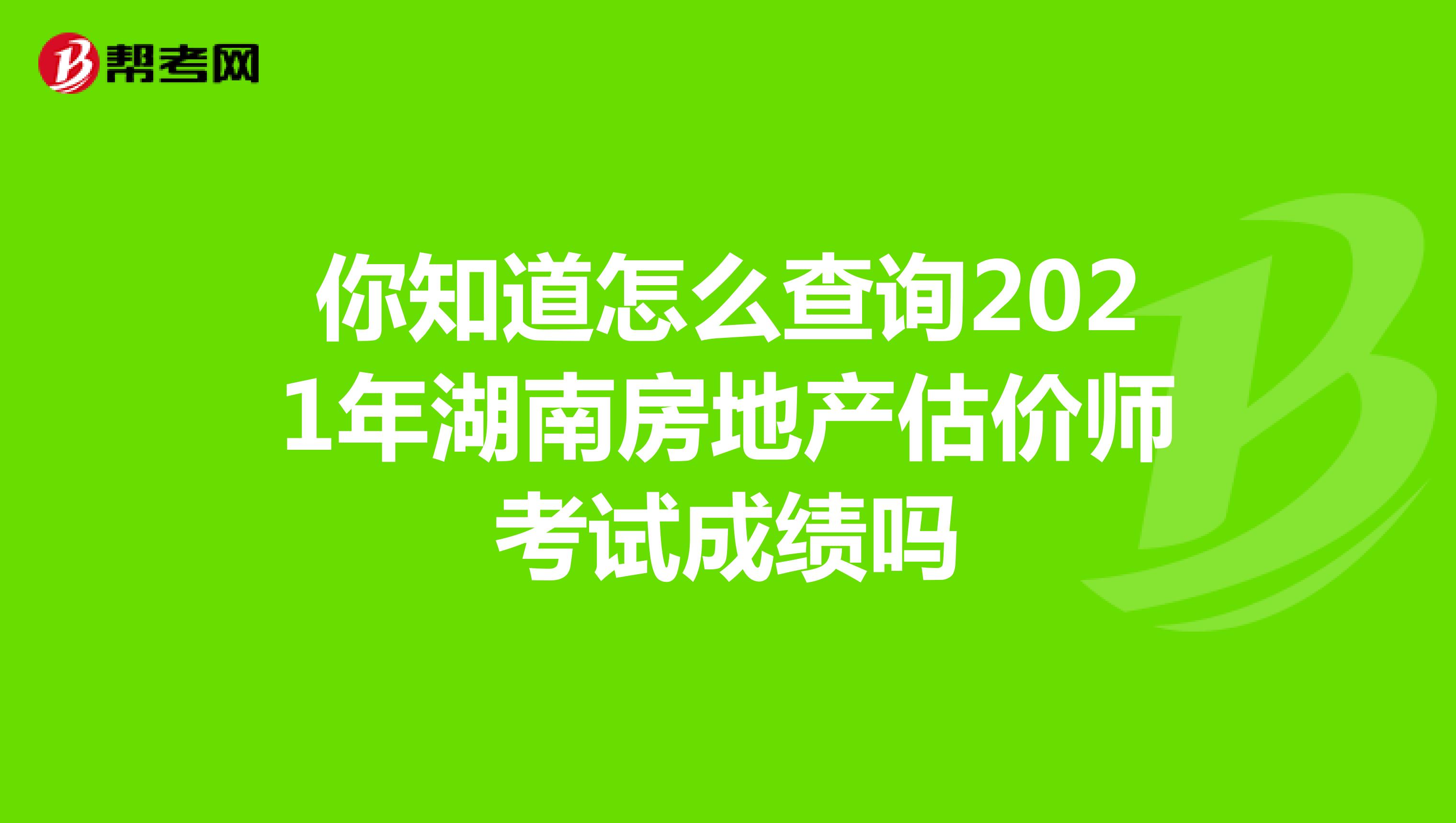 你知道怎么查询2021年湖南房地产估价师考试成绩吗